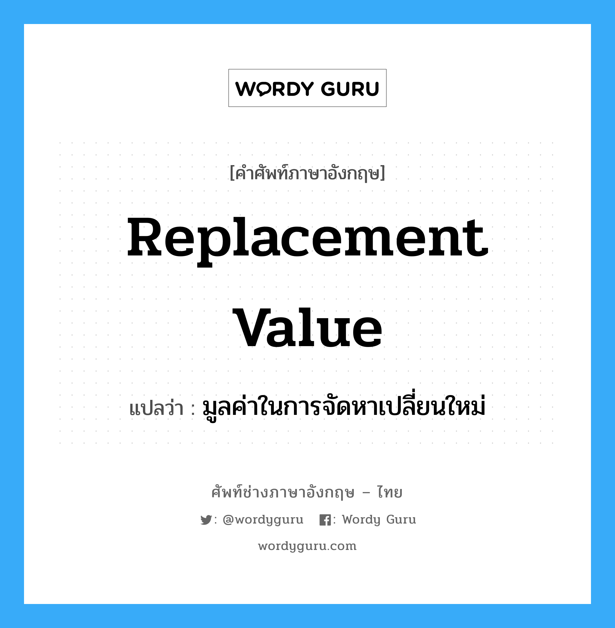 Replacement Value แปลว่า?, คำศัพท์ช่างภาษาอังกฤษ - ไทย Replacement Value คำศัพท์ภาษาอังกฤษ Replacement Value แปลว่า มูลค่าในการจัดหาเปลี่ยนใหม่