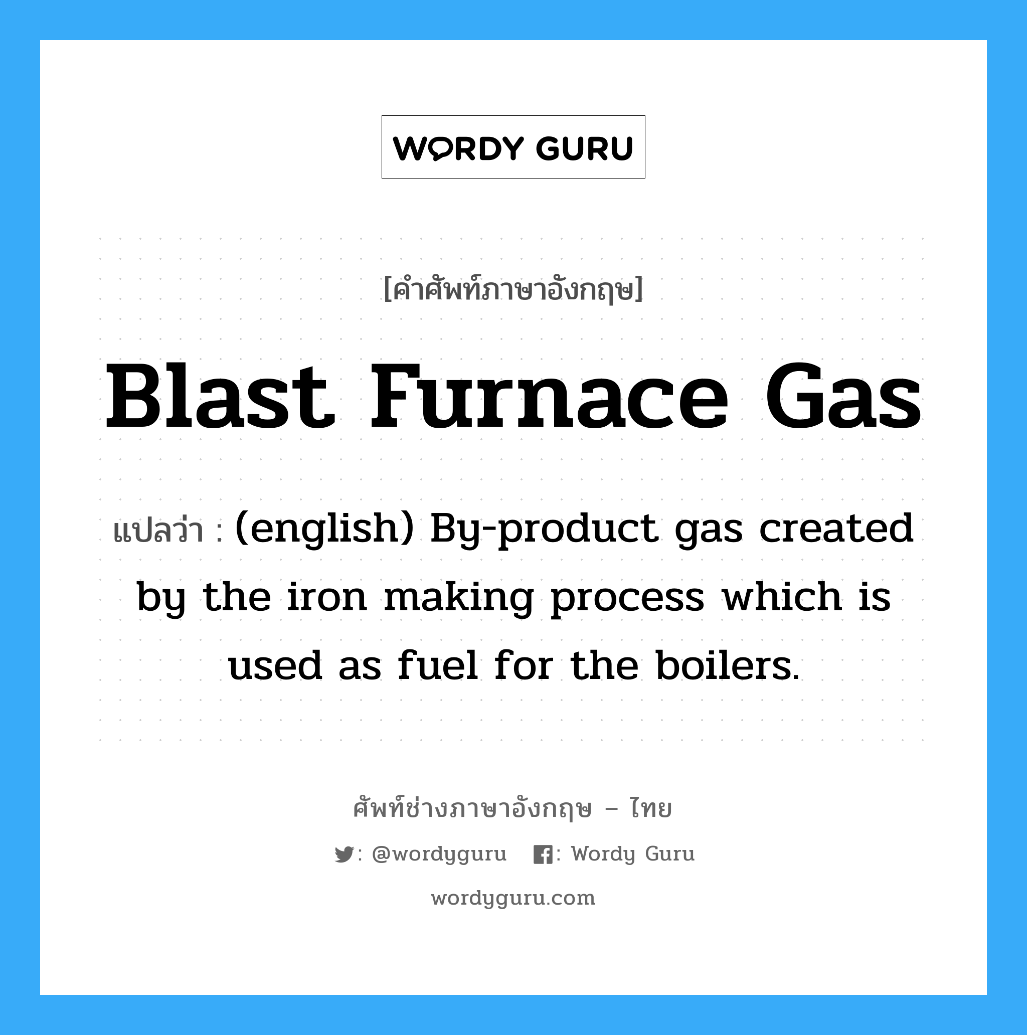 Blast Furnace Gas แปลว่า?, คำศัพท์ช่างภาษาอังกฤษ - ไทย Blast Furnace Gas คำศัพท์ภาษาอังกฤษ Blast Furnace Gas แปลว่า (english) By-product gas created by the iron making process which is used as fuel for the boilers.