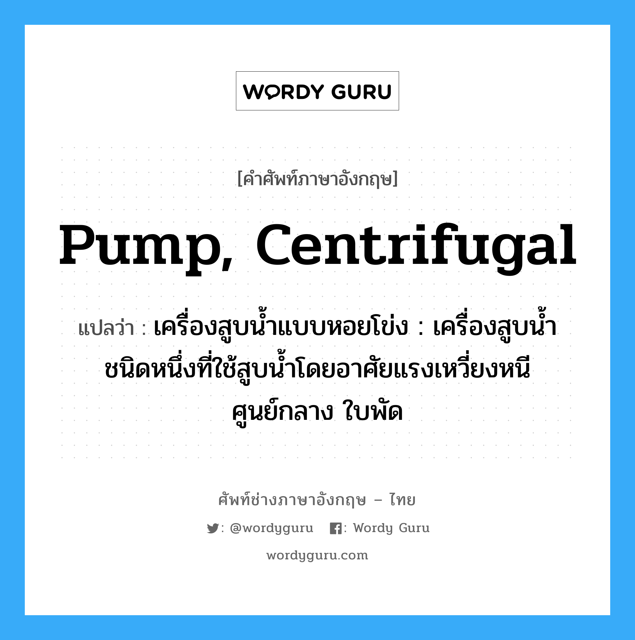 pump, centrifugal แปลว่า?, คำศัพท์ช่างภาษาอังกฤษ - ไทย pump, centrifugal คำศัพท์ภาษาอังกฤษ pump, centrifugal แปลว่า เครื่องสูบน้ำแบบหอยโข่ง : เครื่องสูบน้ำชนิดหนึ่งที่ใช้สูบน้ำโดยอาศัยแรงเหวี่ยงหนีศูนย์กลาง ใบพัด