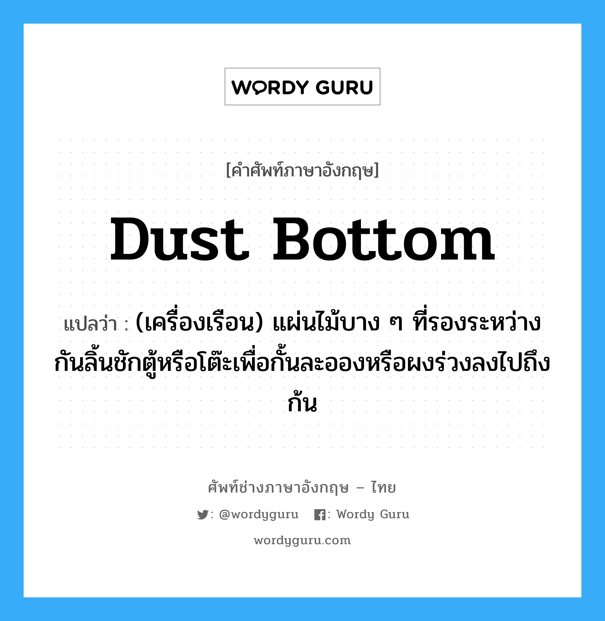 dust bottom แปลว่า?, คำศัพท์ช่างภาษาอังกฤษ - ไทย dust bottom คำศัพท์ภาษาอังกฤษ dust bottom แปลว่า (เครื่องเรือน) แผ่นไม้บาง ๆ ที่รองระหว่างกันลิ้นชักตู้หรือโต๊ะเพื่อกั้นละอองหรือผงร่วงลงไปถึงก้น