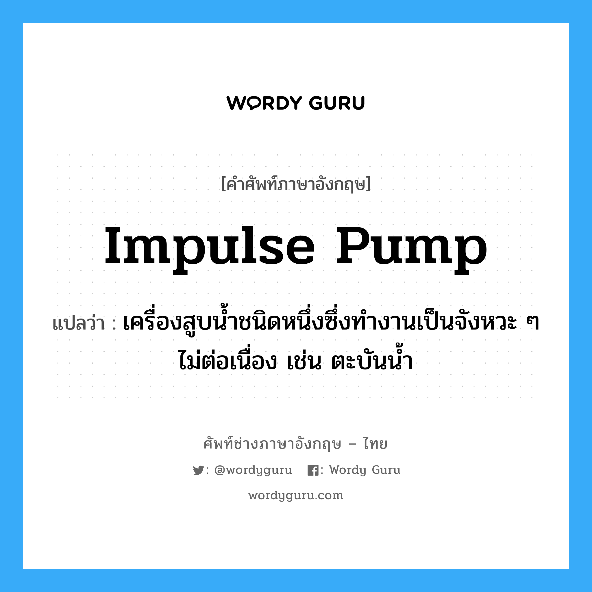 impulse pump แปลว่า?, คำศัพท์ช่างภาษาอังกฤษ - ไทย impulse pump คำศัพท์ภาษาอังกฤษ impulse pump แปลว่า เครื่องสูบน้ำชนิดหนึ่งซึ่งทำงานเป็นจังหวะ ๆ ไม่ต่อเนื่อง เช่น ตะบันน้ำ