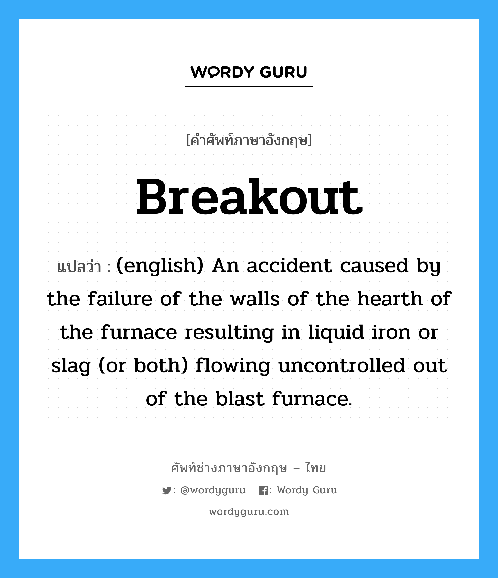 Breakout แปลว่า?, คำศัพท์ช่างภาษาอังกฤษ - ไทย Breakout คำศัพท์ภาษาอังกฤษ Breakout แปลว่า (english) An accident caused by the failure of the walls of the hearth of the furnace resulting in liquid iron or slag (or both) flowing uncontrolled out of the blast furnace.