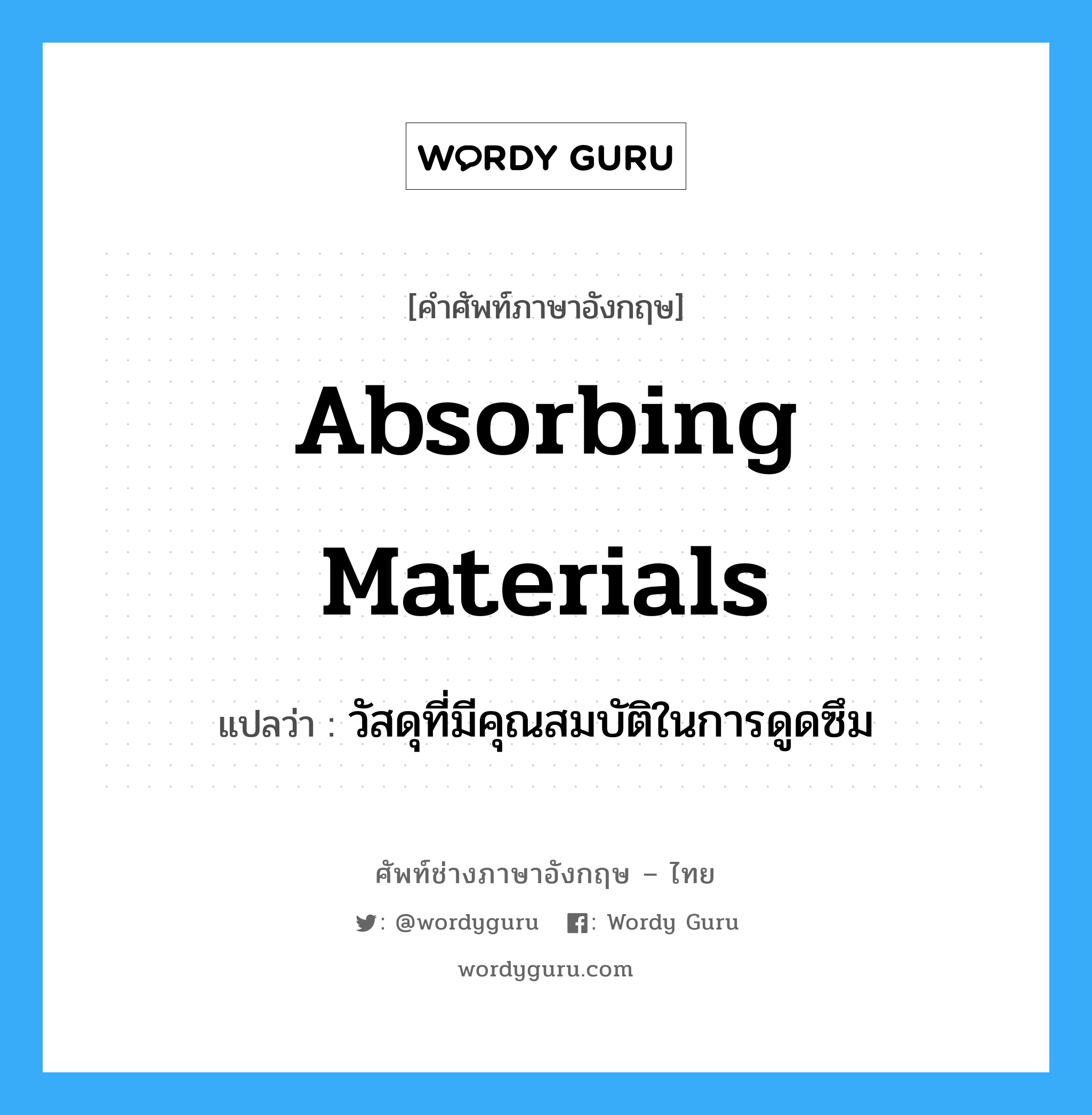 absorbing materials แปลว่า?, คำศัพท์ช่างภาษาอังกฤษ - ไทย absorbing materials คำศัพท์ภาษาอังกฤษ absorbing materials แปลว่า วัสดุที่มีคุณสมบัติในการดูดซึม