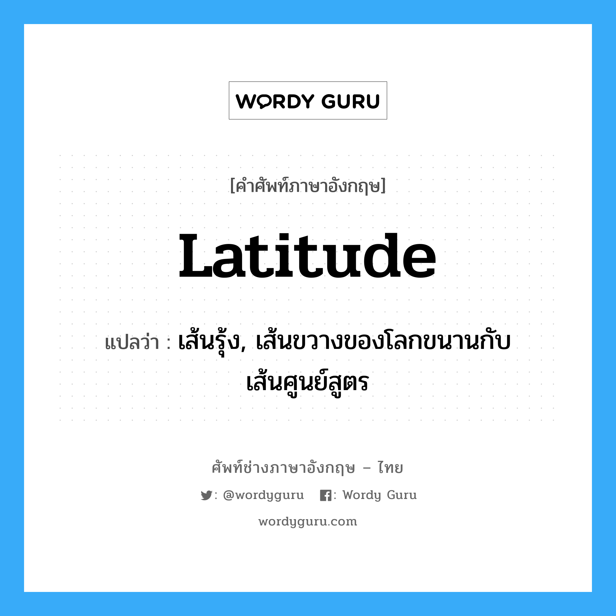 latitude แปลว่า?, คำศัพท์ช่างภาษาอังกฤษ - ไทย latitude คำศัพท์ภาษาอังกฤษ latitude แปลว่า เส้นรุ้ง, เส้นขวางของโลกขนานกับเส้นศูนย์สูตร