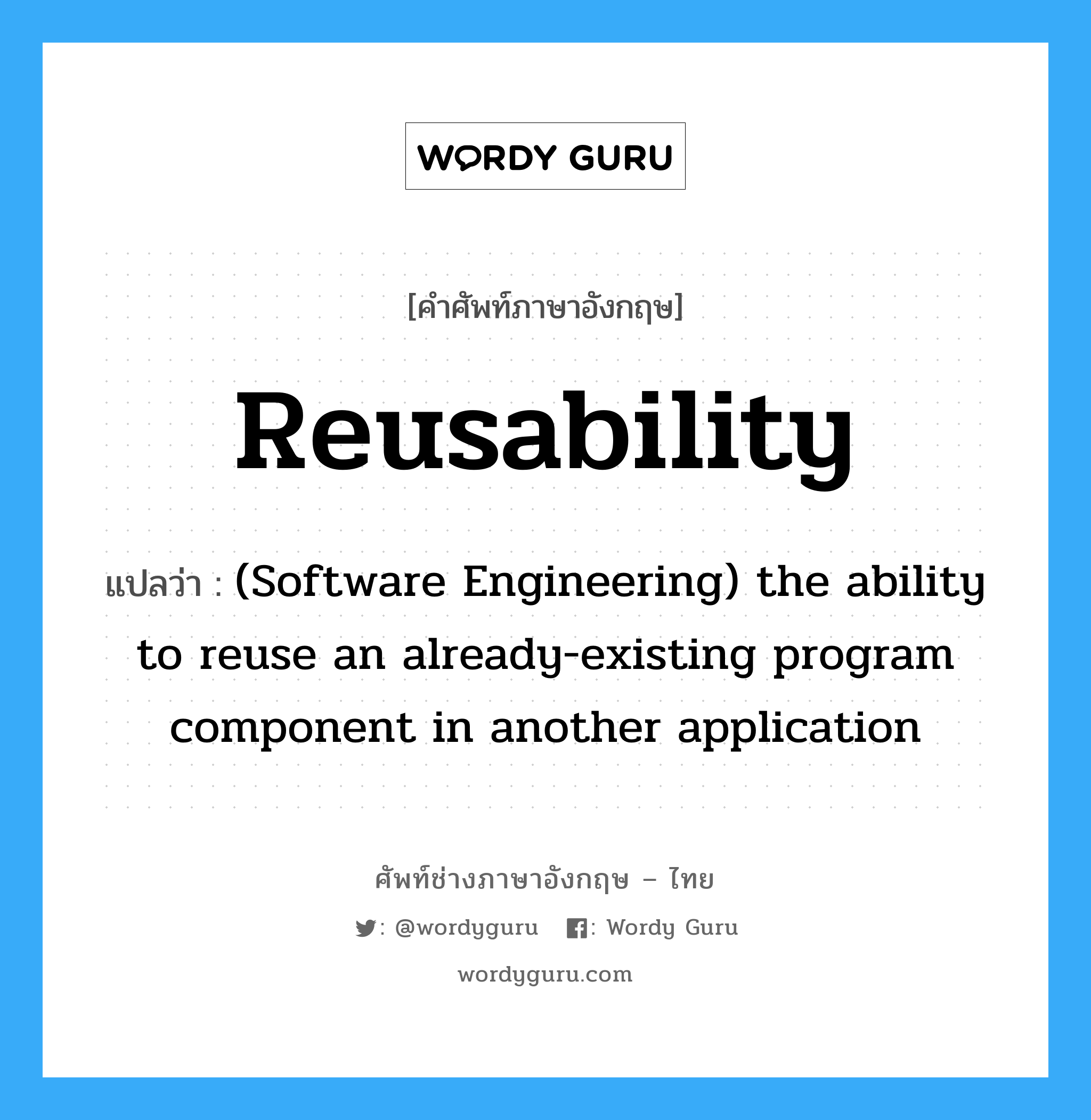 (Software Engineering) the ability to reuse an already-existing program component in another application ภาษาอังกฤษ?, คำศัพท์ช่างภาษาอังกฤษ - ไทย (Software Engineering) the ability to reuse an already-existing program component in another application คำศัพท์ภาษาอังกฤษ (Software Engineering) the ability to reuse an already-existing program component in another application แปลว่า Reusability