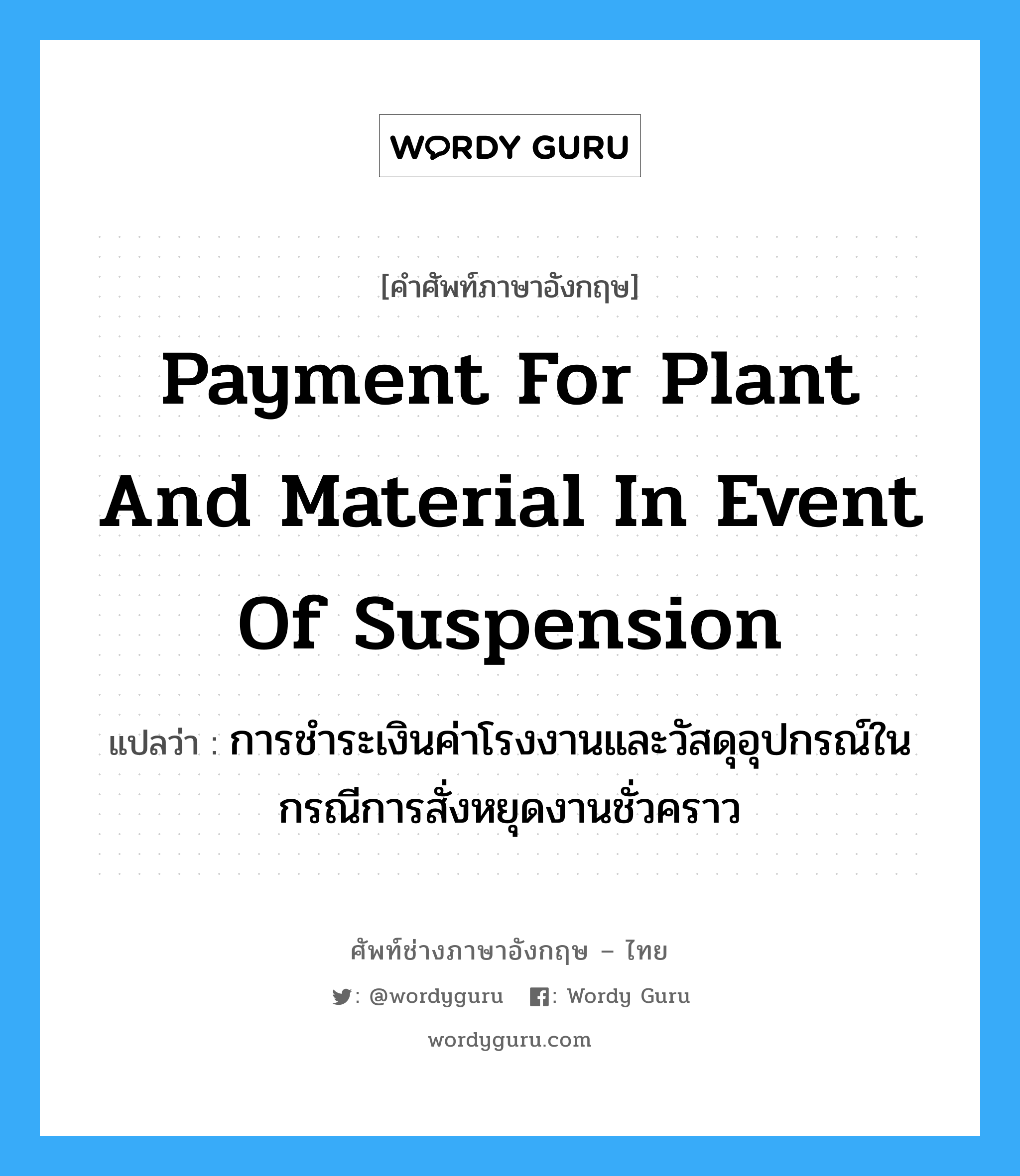 Payment for Plant and Material in event of Suspension แปลว่า?, คำศัพท์ช่างภาษาอังกฤษ - ไทย Payment for Plant and Material in event of Suspension คำศัพท์ภาษาอังกฤษ Payment for Plant and Material in event of Suspension แปลว่า การชำระเงินค่าโรงงานและวัสดุอุปกรณ์ในกรณีการสั่งหยุดงานชั่วคราว