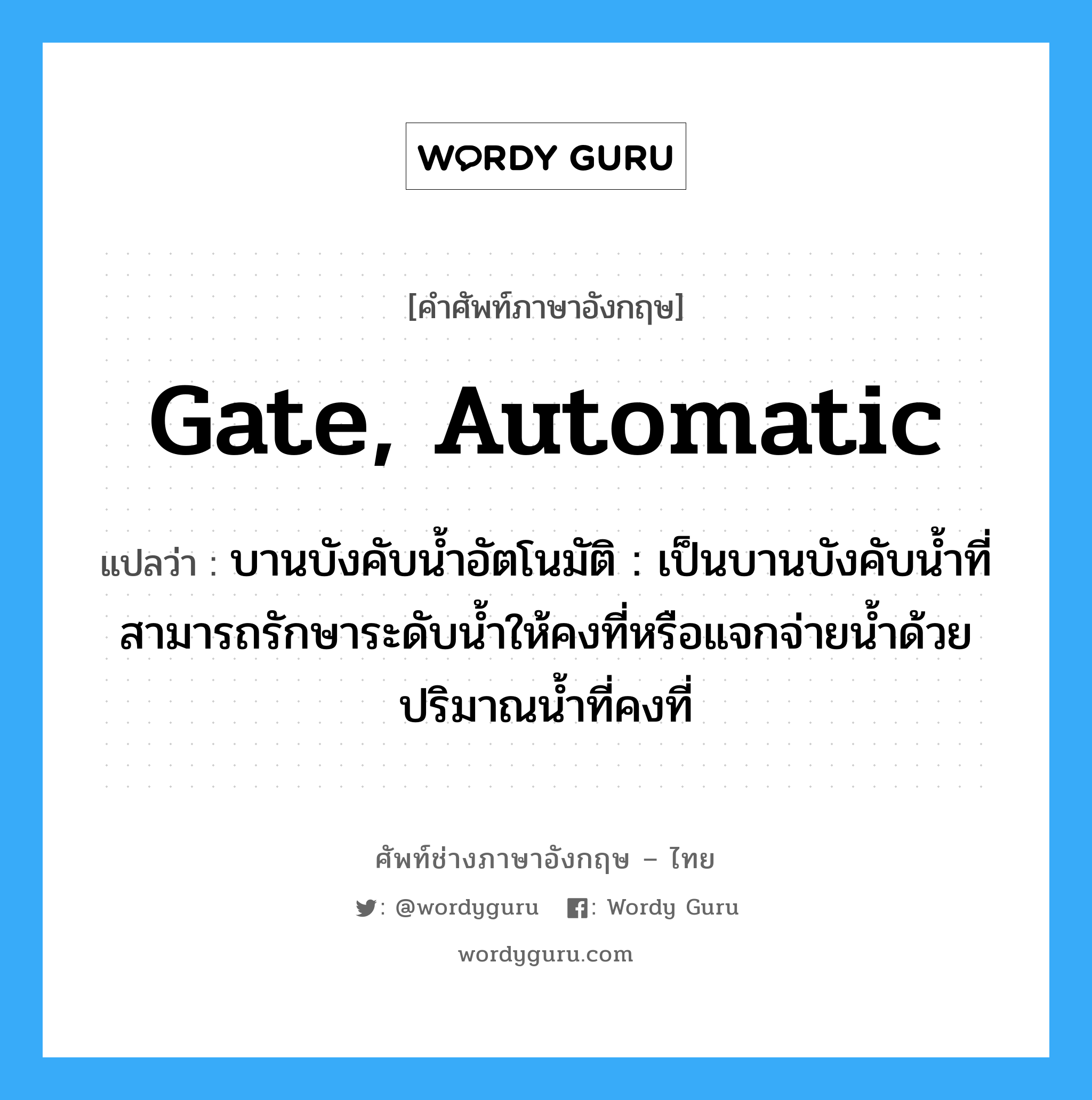 gate, automatic แปลว่า?, คำศัพท์ช่างภาษาอังกฤษ - ไทย gate, automatic คำศัพท์ภาษาอังกฤษ gate, automatic แปลว่า บานบังคับน้ำอัตโนมัติ : เป็นบานบังคับน้ำที่สามารถรักษาระดับน้ำให้คงที่หรือแจกจ่ายน้ำด้วยปริมาณน้ำที่คงที่