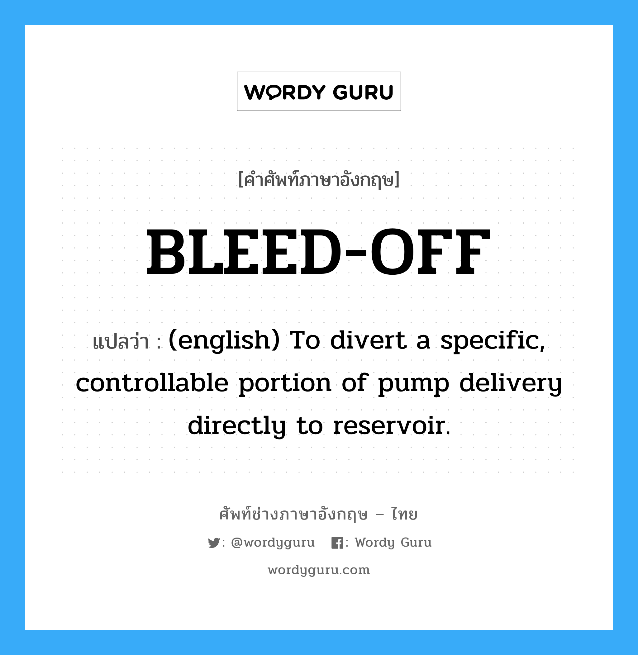 BLEED-OFF แปลว่า?, คำศัพท์ช่างภาษาอังกฤษ - ไทย BLEED-OFF คำศัพท์ภาษาอังกฤษ BLEED-OFF แปลว่า (english) To divert a specific, controllable portion of pump delivery directly to reservoir.