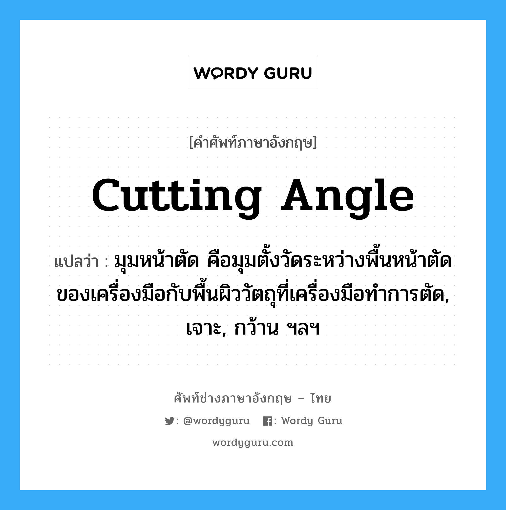 cutting angle แปลว่า?, คำศัพท์ช่างภาษาอังกฤษ - ไทย cutting angle คำศัพท์ภาษาอังกฤษ cutting angle แปลว่า มุมหน้าตัด คือมุมตั้งวัดระหว่างพื้นหน้าตัดของเครื่องมือกับพื้นผิววัตถุที่เครื่องมือทำการตัด, เจาะ, กว้าน ฯลฯ