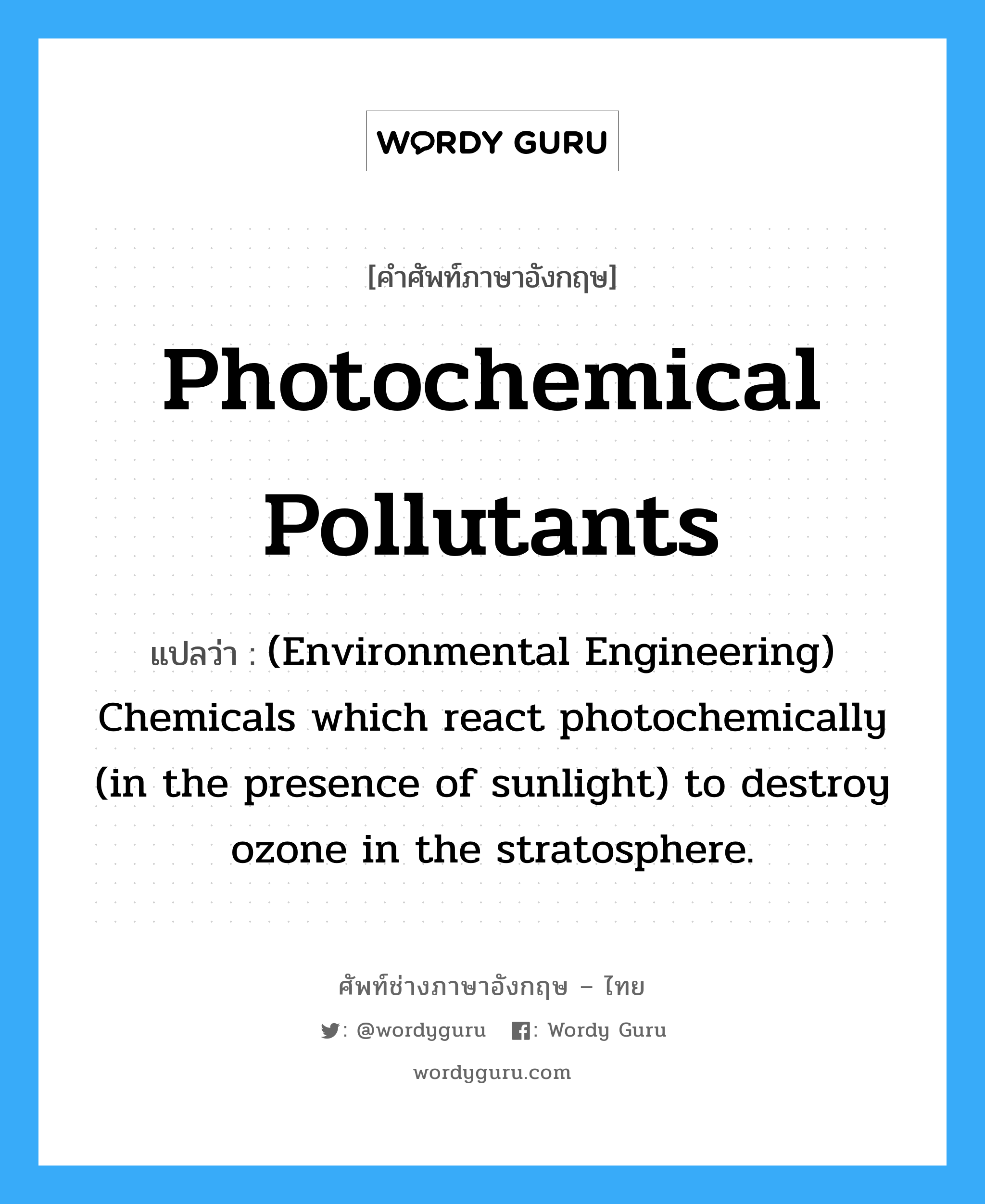 Photochemical pollutants แปลว่า?, คำศัพท์ช่างภาษาอังกฤษ - ไทย Photochemical pollutants คำศัพท์ภาษาอังกฤษ Photochemical pollutants แปลว่า (Environmental Engineering) Chemicals which react photochemically (in the presence of sunlight) to destroy ozone in the stratosphere.