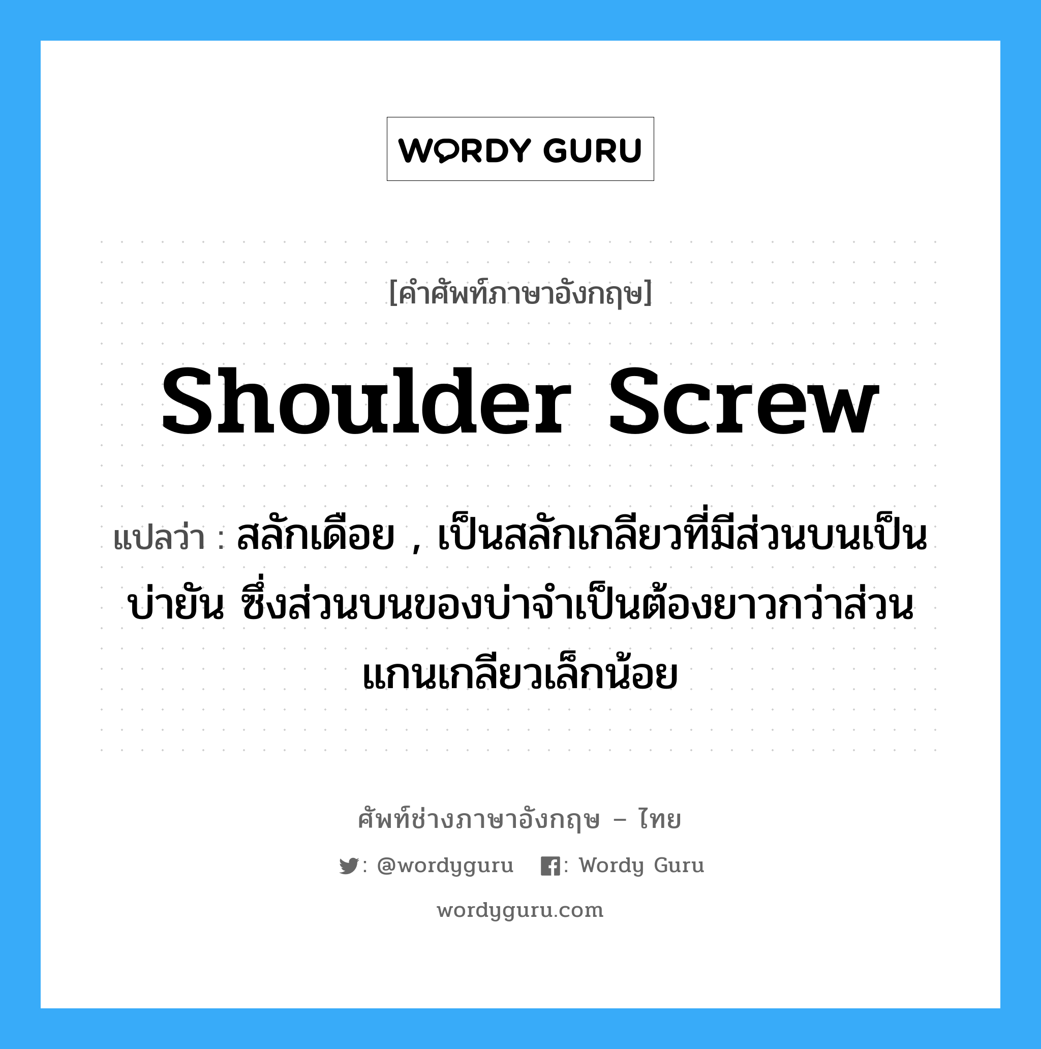 shoulder screw แปลว่า?, คำศัพท์ช่างภาษาอังกฤษ - ไทย shoulder screw คำศัพท์ภาษาอังกฤษ shoulder screw แปลว่า สลักเดือย , เป็นสลักเกลียวที่มีส่วนบนเป็นบ่ายัน ซึ่งส่วนบนของบ่าจำเป็นต้องยาวกว่าส่วนแกนเกลียวเล็กน้อย