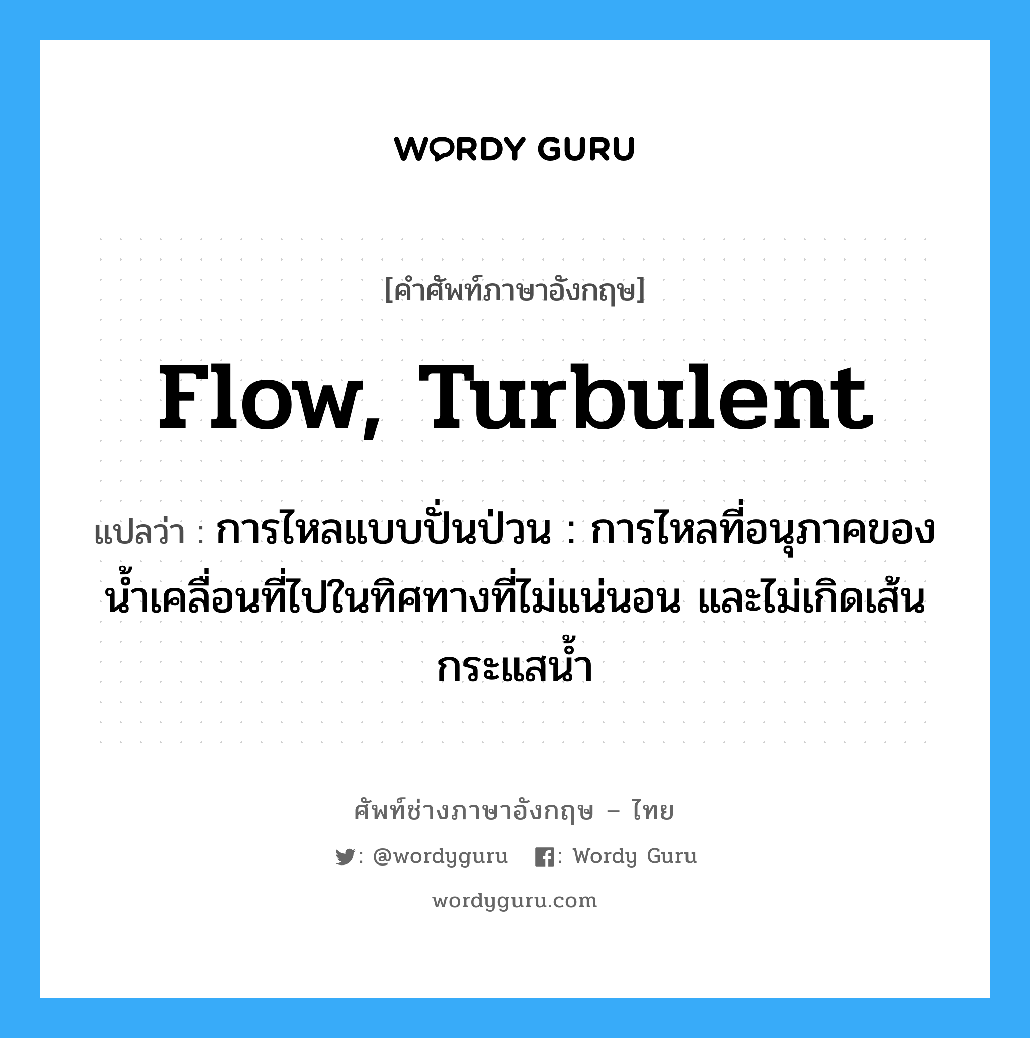 flow, turbulent แปลว่า?, คำศัพท์ช่างภาษาอังกฤษ - ไทย flow, turbulent คำศัพท์ภาษาอังกฤษ flow, turbulent แปลว่า การไหลแบบปั่นป่วน : การไหลที่อนุภาคของน้ำเคลื่อนที่ไปในทิศทางที่ไม่แน่นอน และไม่เกิดเส้นกระแสน้ำ