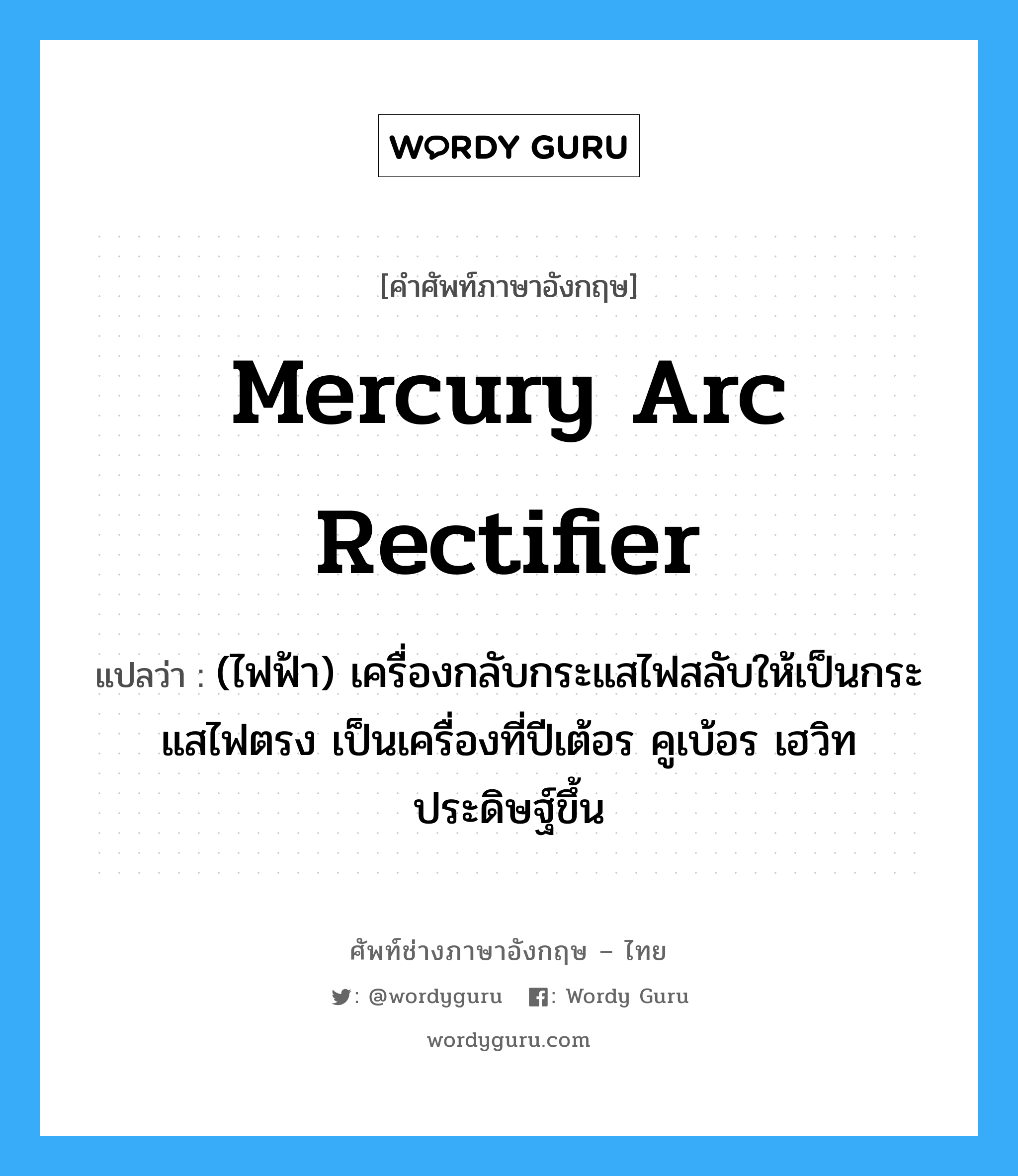 mercury arc rectifier แปลว่า?, คำศัพท์ช่างภาษาอังกฤษ - ไทย mercury arc rectifier คำศัพท์ภาษาอังกฤษ mercury arc rectifier แปลว่า (ไฟฟ้า) เครื่องกลับกระแสไฟสลับให้เป็นกระแสไฟตรง เป็นเครื่องที่ปีเต้อร คูเบ้อร เฮวิท ประดิษฐ์ขึ้น