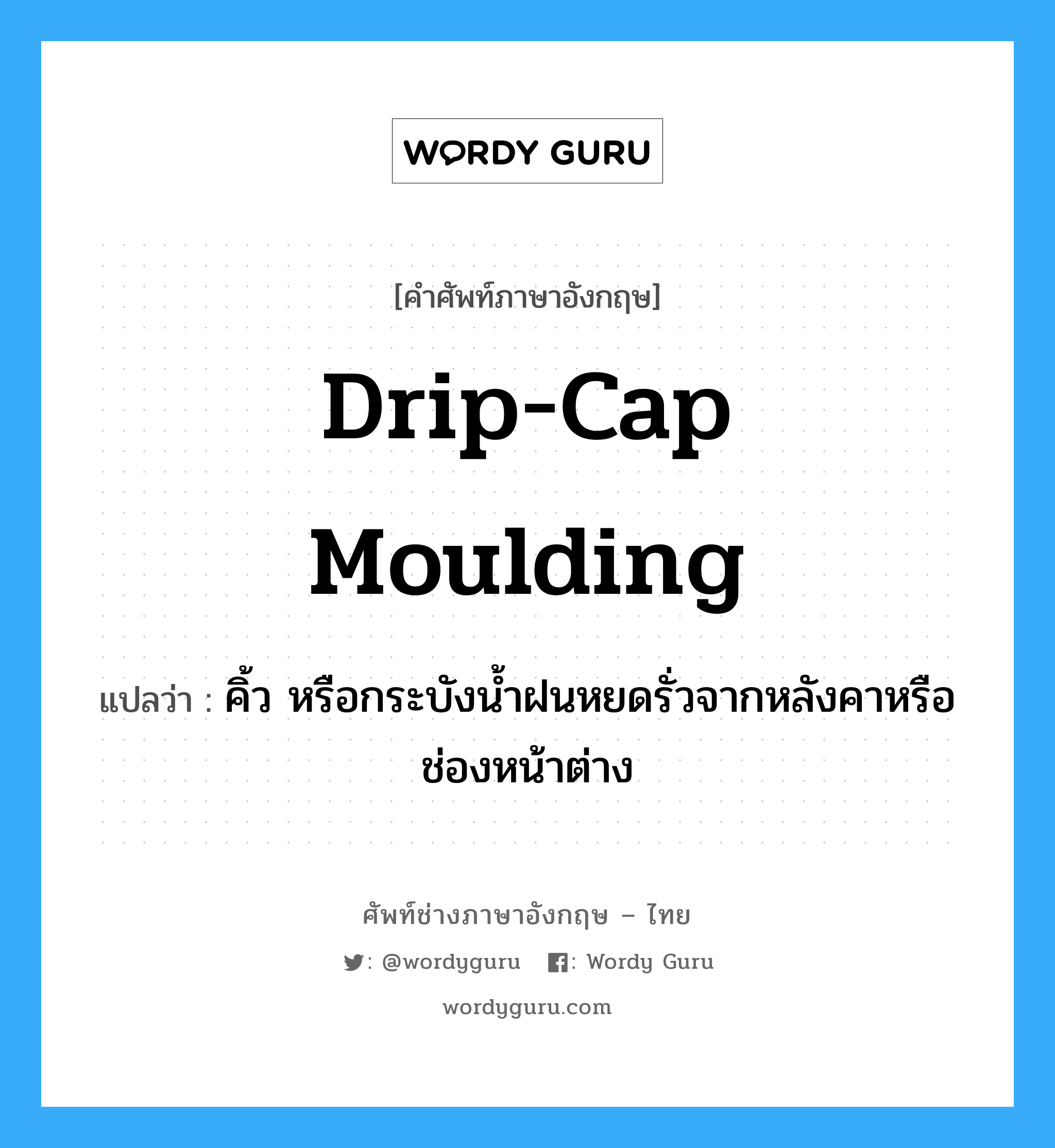 drip cap moulding แปลว่า?, คำศัพท์ช่างภาษาอังกฤษ - ไทย drip-cap moulding คำศัพท์ภาษาอังกฤษ drip-cap moulding แปลว่า คิ้ว หรือกระบังน้ำฝนหยดรั่วจากหลังคาหรือช่องหน้าต่าง