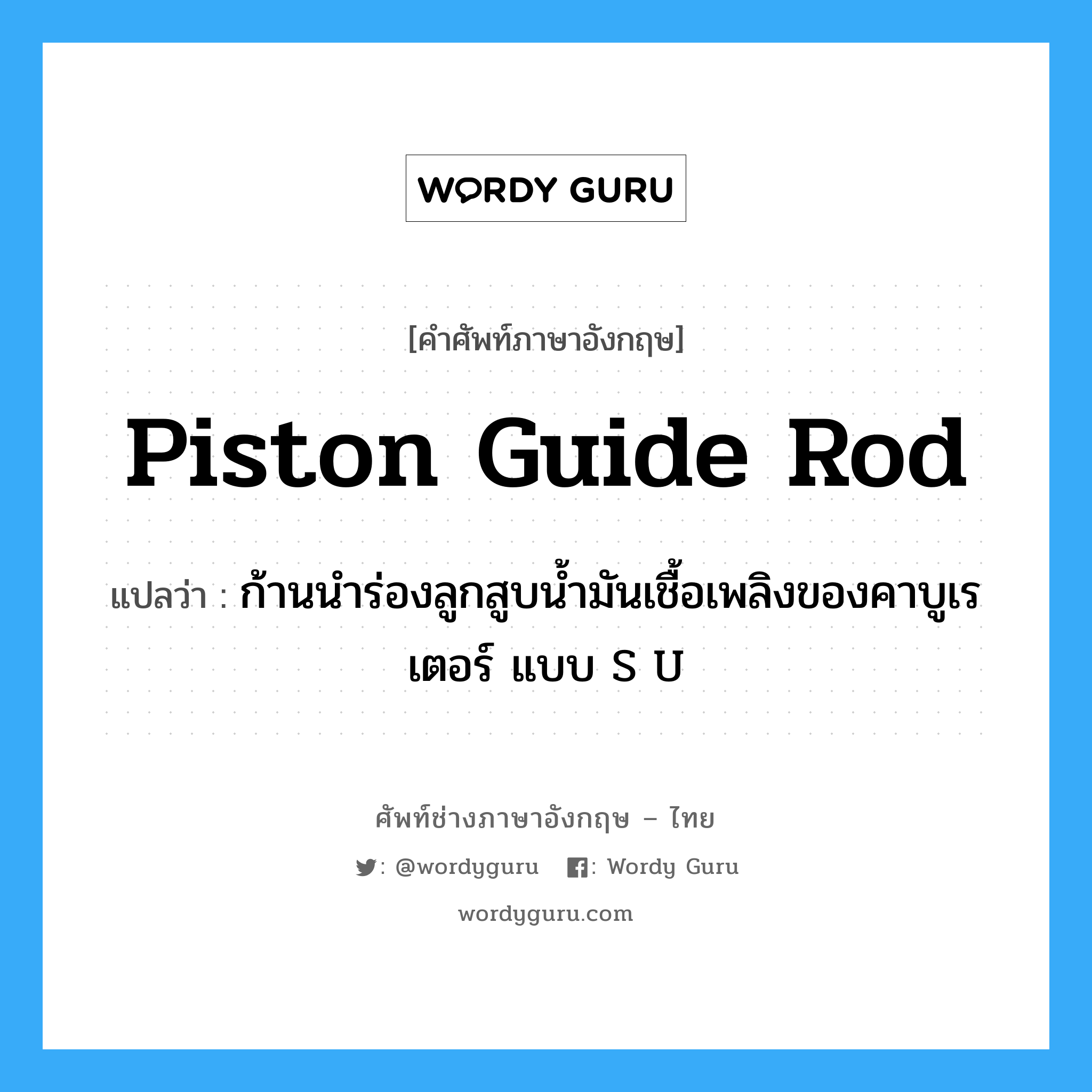 piston guide rod แปลว่า?, คำศัพท์ช่างภาษาอังกฤษ - ไทย piston guide rod คำศัพท์ภาษาอังกฤษ piston guide rod แปลว่า ก้านนำร่องลูกสูบน้ำมันเชื้อเพลิงของคาบูเรเตอร์ แบบ S U