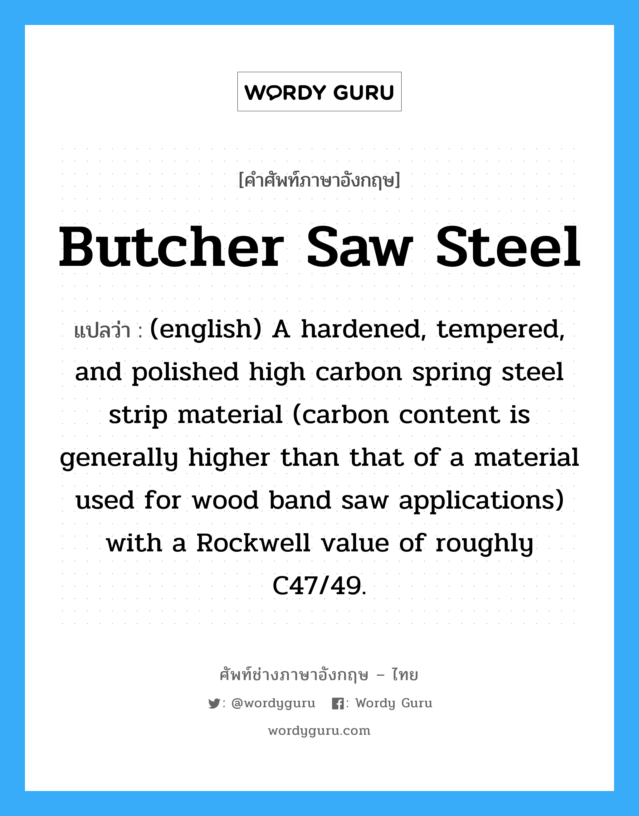 Butcher Saw Steel แปลว่า?, คำศัพท์ช่างภาษาอังกฤษ - ไทย Butcher Saw Steel คำศัพท์ภาษาอังกฤษ Butcher Saw Steel แปลว่า (english) A hardened, tempered, and polished high carbon spring steel strip material (carbon content is generally higher than that of a material used for wood band saw applications) with a Rockwell value of roughly C47/49.