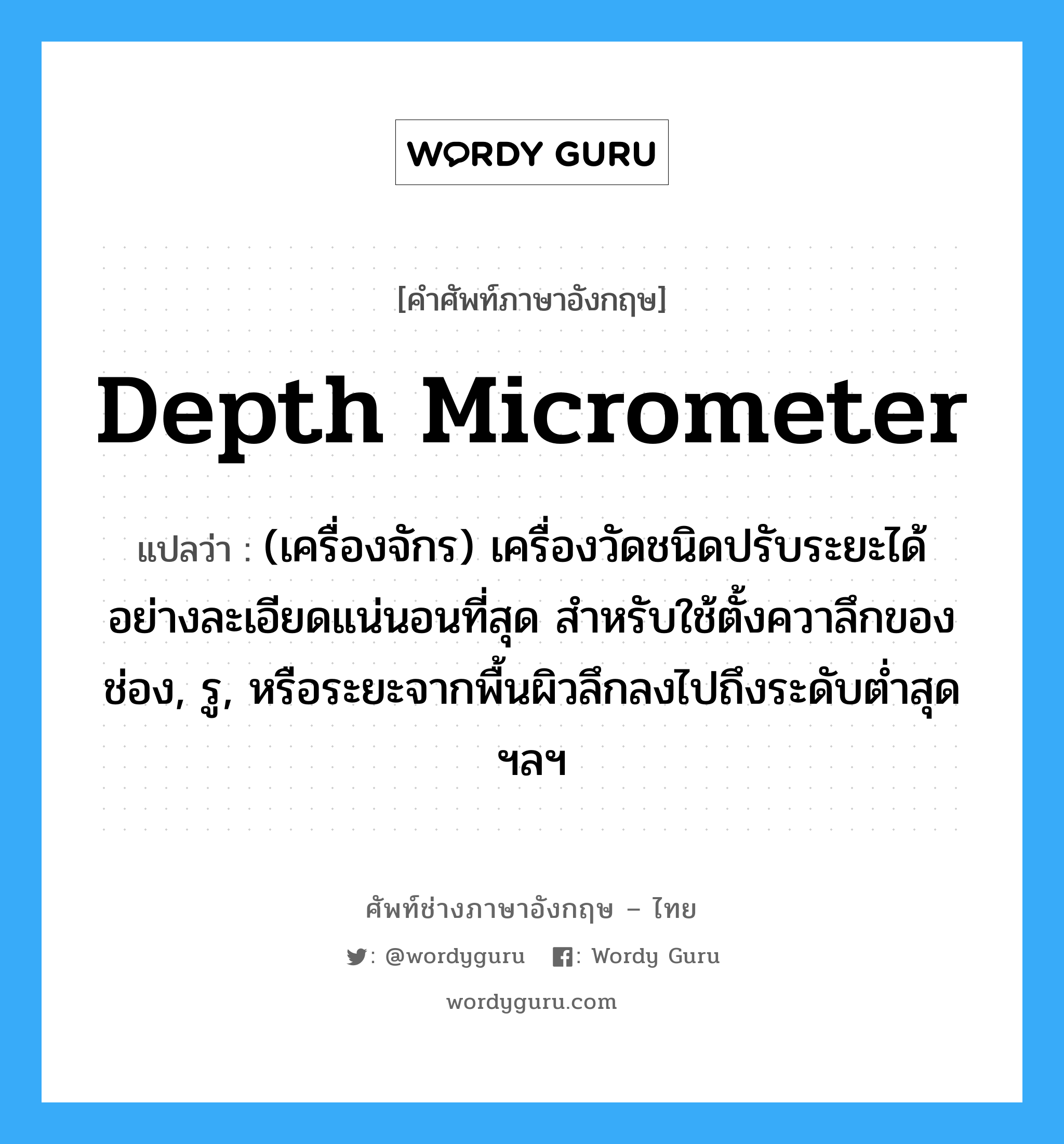 depth micrometer แปลว่า?, คำศัพท์ช่างภาษาอังกฤษ - ไทย depth micrometer คำศัพท์ภาษาอังกฤษ depth micrometer แปลว่า (เครื่องจักร) เครื่องวัดชนิดปรับระยะได้อย่างละเอียดแน่นอนที่สุด สำหรับใช้ตั้งควาลึกของ ช่อง, รู, หรือระยะจากพื้นผิวลึกลงไปถึงระดับต่ำสุด ฯลฯ