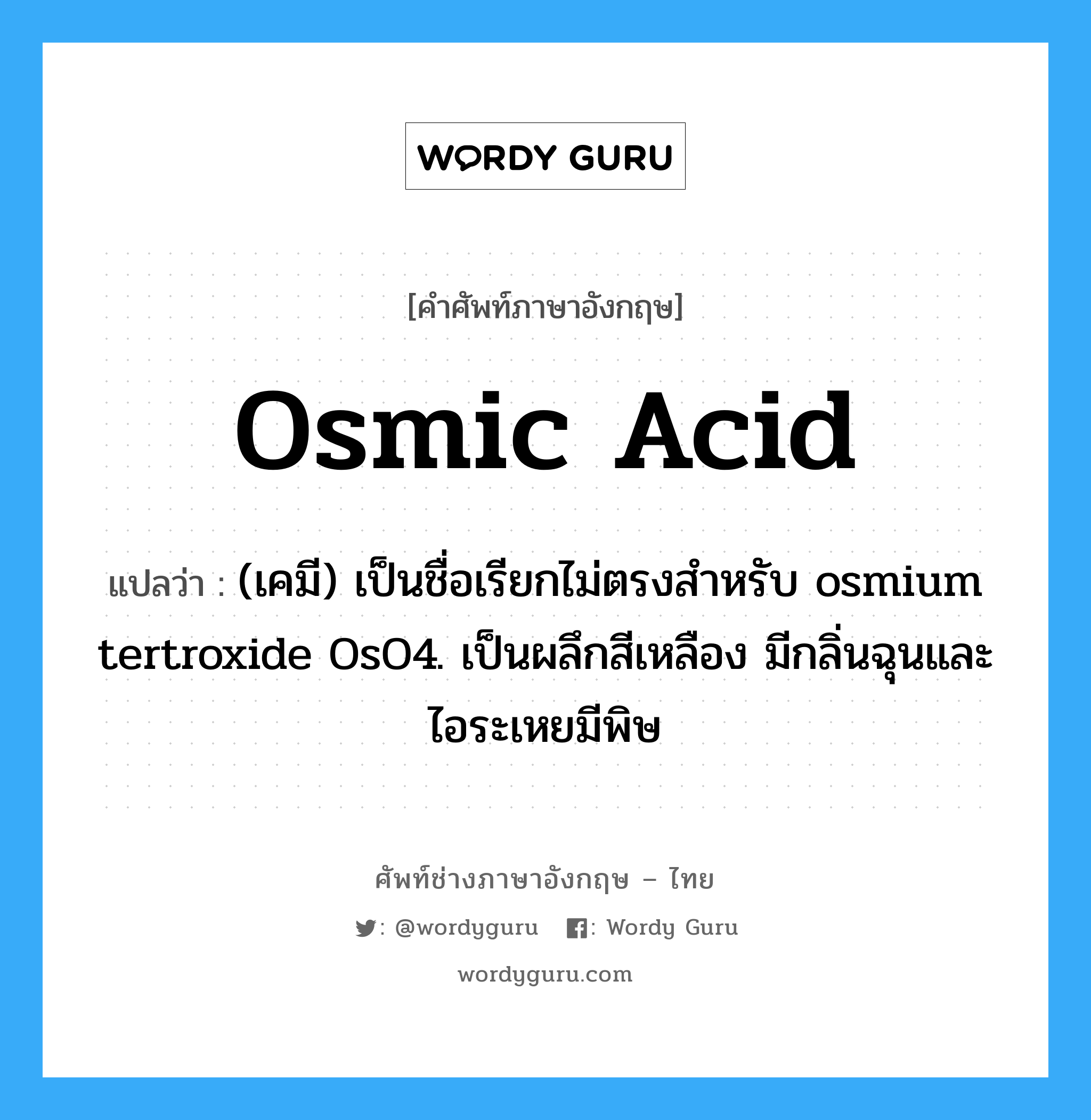 osmic acid แปลว่า?, คำศัพท์ช่างภาษาอังกฤษ - ไทย osmic acid คำศัพท์ภาษาอังกฤษ osmic acid แปลว่า (เคมี) เป็นชื่อเรียกไม่ตรงสำหรับ osmium tertroxide OsO4. เป็นผลึกสีเหลือง มีกลิ่นฉุนและไอระเหยมีพิษ