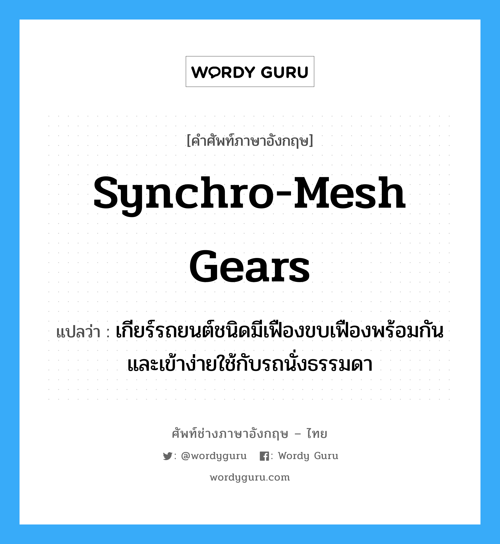 synchro-mesh gears แปลว่า?, คำศัพท์ช่างภาษาอังกฤษ - ไทย synchro-mesh gears คำศัพท์ภาษาอังกฤษ synchro-mesh gears แปลว่า เกียร์รถยนต์ชนิดมีเฟืองขบเฟืองพร้อมกัน และเข้าง่ายใช้กับรถนั่งธรรมดา