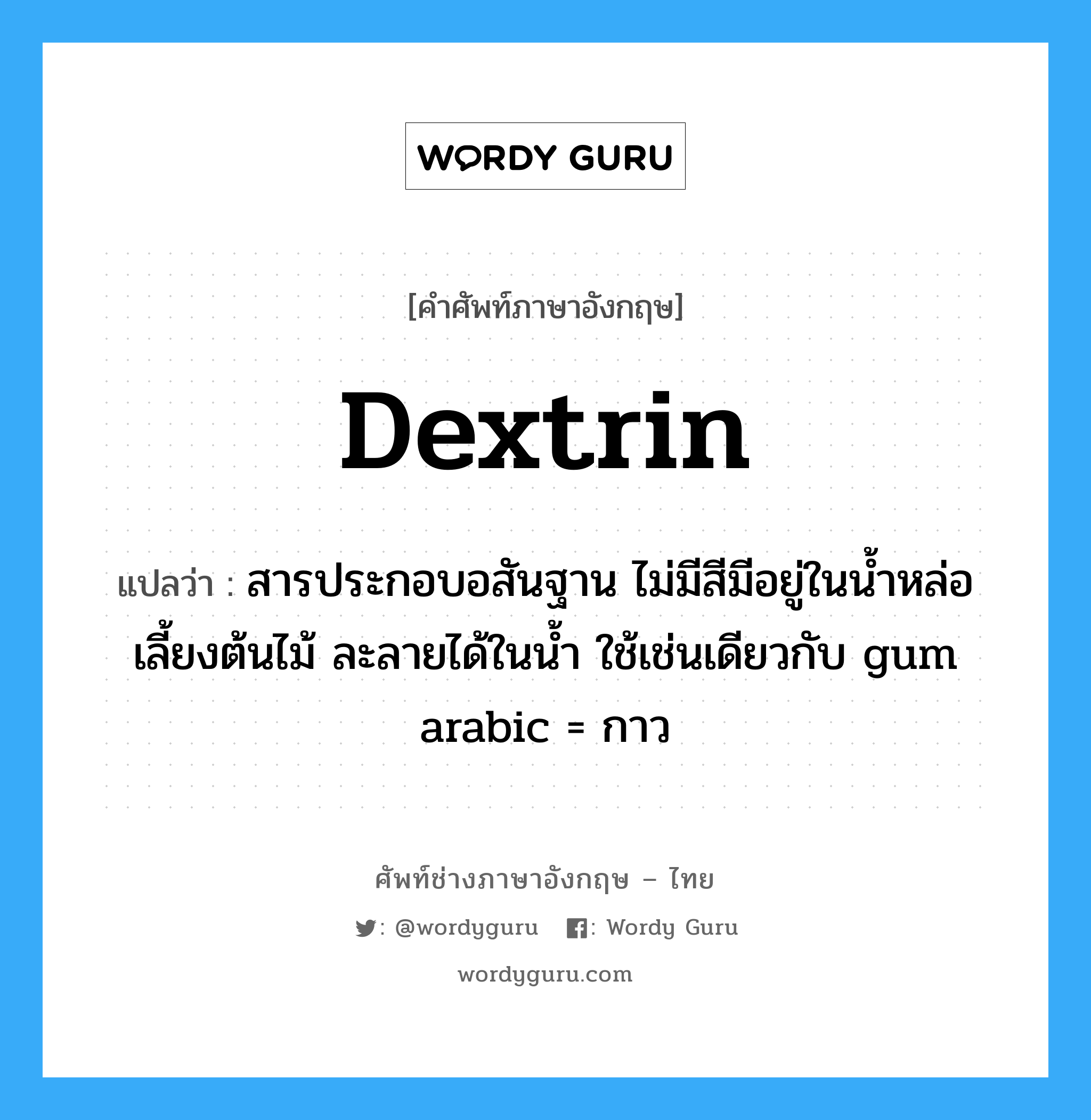dextrin แปลว่า?, คำศัพท์ช่างภาษาอังกฤษ - ไทย dextrin คำศัพท์ภาษาอังกฤษ dextrin แปลว่า สารประกอบอสันฐาน ไม่มีสีมีอยู่ในน้ำหล่อเลี้ยงต้นไม้ ละลายได้ในน้ำ ใช้เช่นเดียวกับ gum arabic = กาว