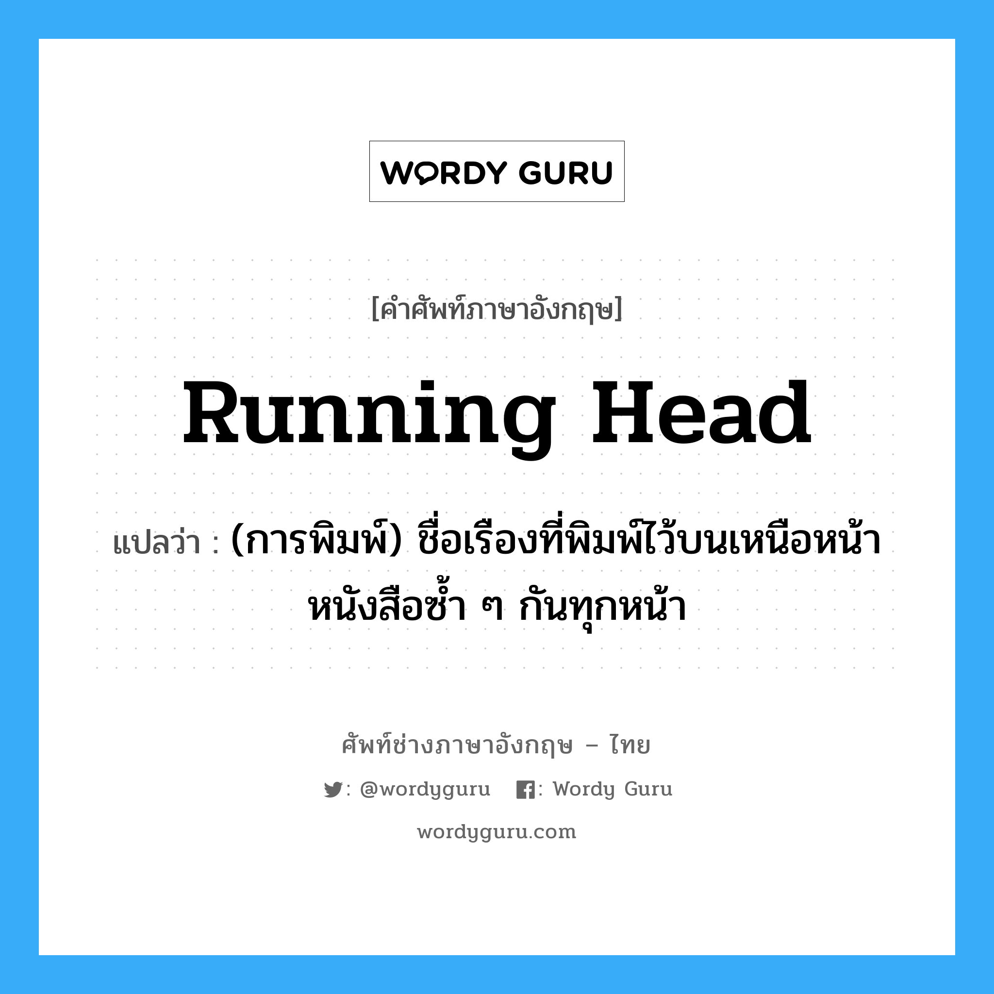 running head แปลว่า?, คำศัพท์ช่างภาษาอังกฤษ - ไทย running head คำศัพท์ภาษาอังกฤษ running head แปลว่า (การพิมพ์) ชื่อเรืองที่พิมพ์ไว้บนเหนือหน้าหนังสือซ้ำ ๆ กันทุกหน้า