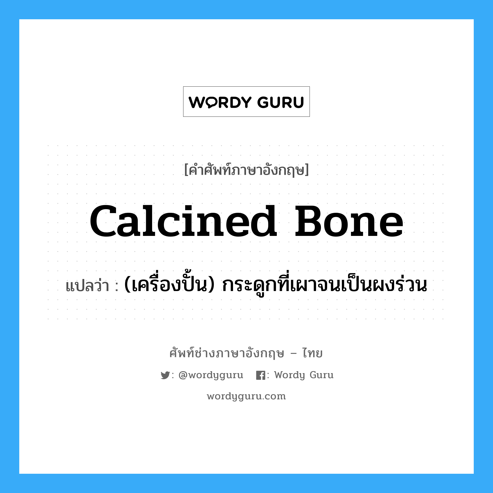 (เครื่องปั้น) กระดูกที่เผาจนเป็นผงร่วน ภาษาอังกฤษ?, คำศัพท์ช่างภาษาอังกฤษ - ไทย (เครื่องปั้น) กระดูกที่เผาจนเป็นผงร่วน คำศัพท์ภาษาอังกฤษ (เครื่องปั้น) กระดูกที่เผาจนเป็นผงร่วน แปลว่า calcined bone