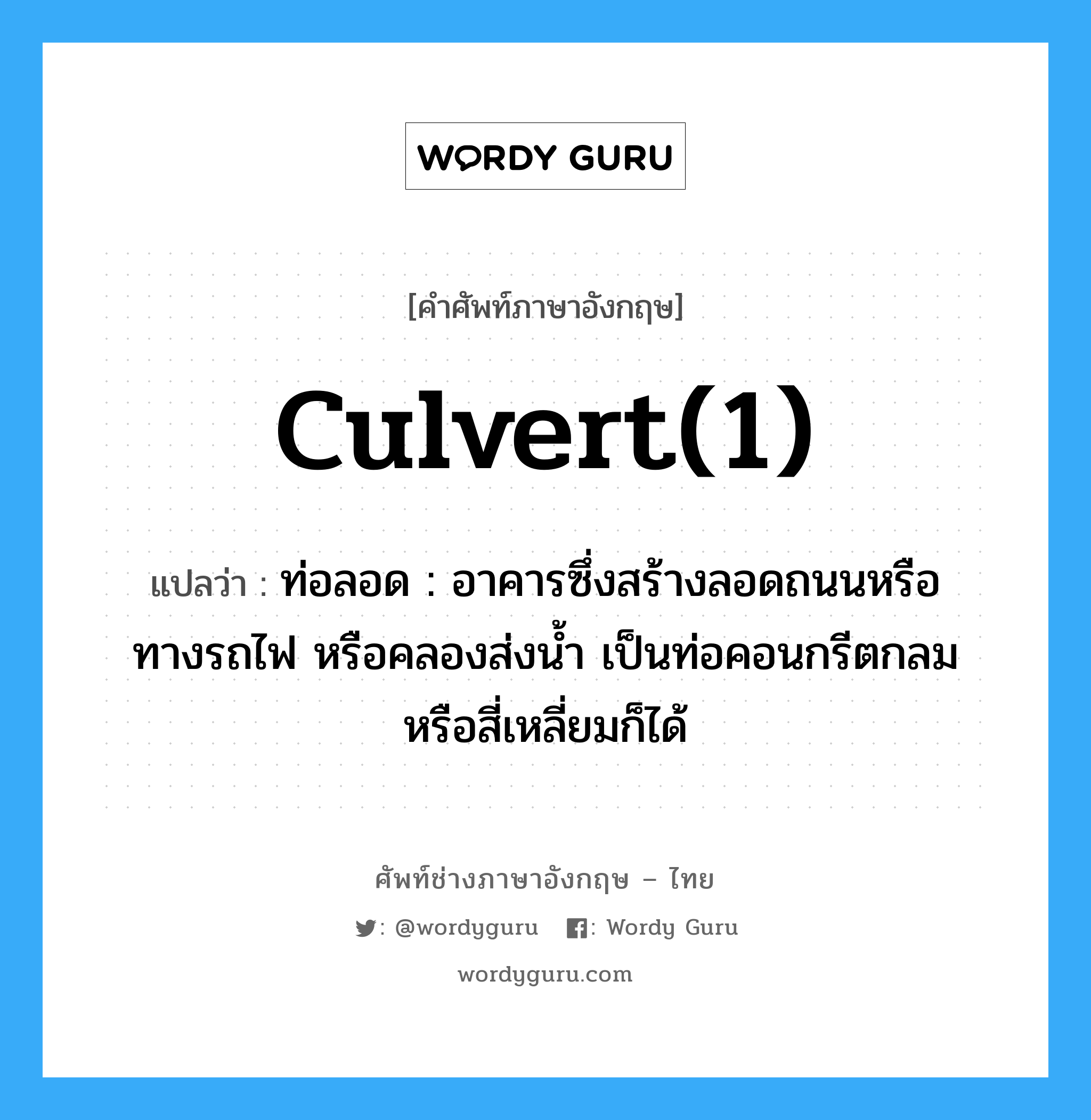 culvert(1) แปลว่า?, คำศัพท์ช่างภาษาอังกฤษ - ไทย culvert(1) คำศัพท์ภาษาอังกฤษ culvert(1) แปลว่า ท่อลอด : อาคารซึ่งสร้างลอดถนนหรือทางรถไฟ หรือคลองส่งน้ำ เป็นท่อคอนกรีตกลมหรือสี่เหลี่ยมก็ได้