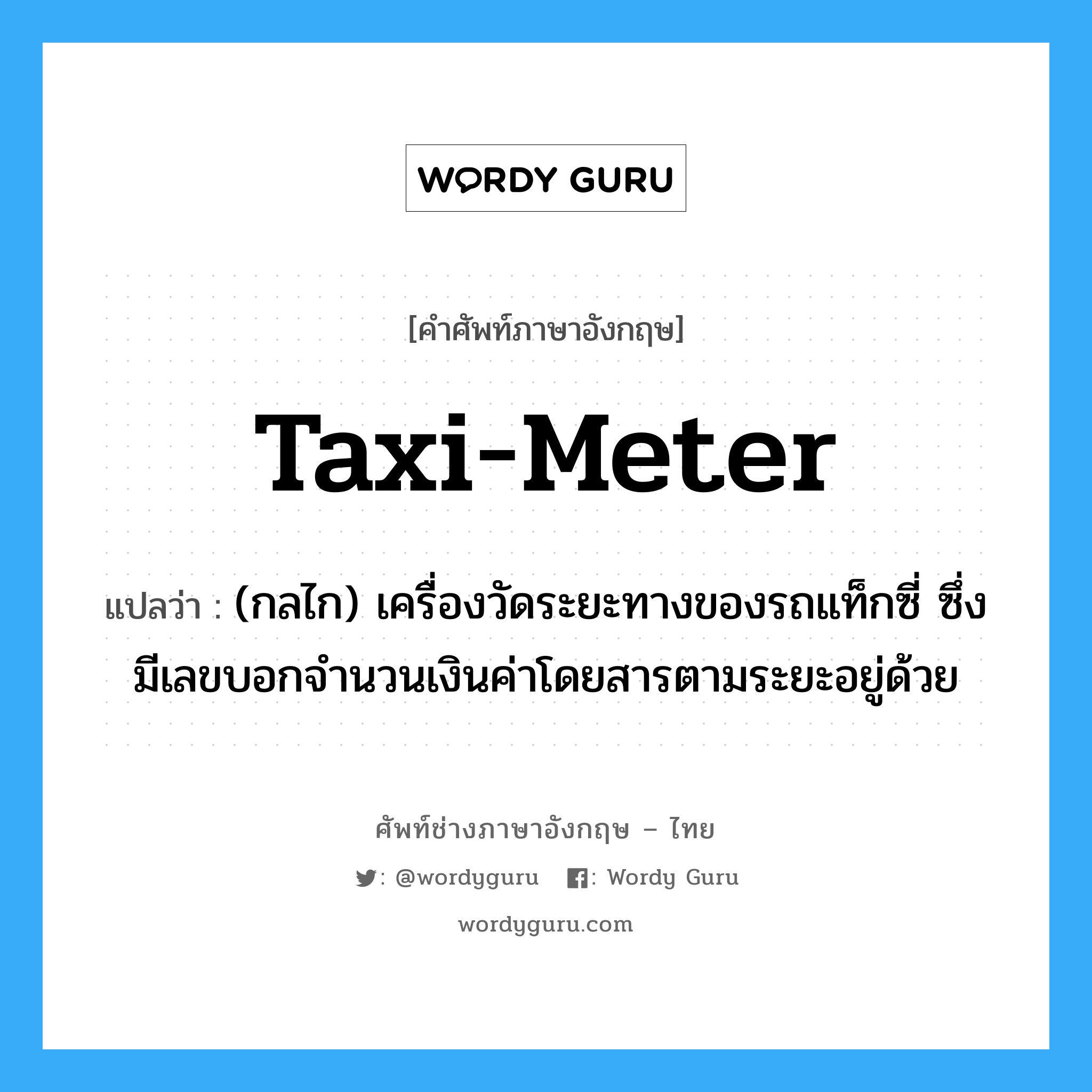 taxi-meter แปลว่า?, คำศัพท์ช่างภาษาอังกฤษ - ไทย taxi-meter คำศัพท์ภาษาอังกฤษ taxi-meter แปลว่า (กลไก) เครื่องวัดระยะทางของรถแท็กซี่ ซึ่งมีเลขบอกจำนวนเงินค่าโดยสารตามระยะอยู่ด้วย
