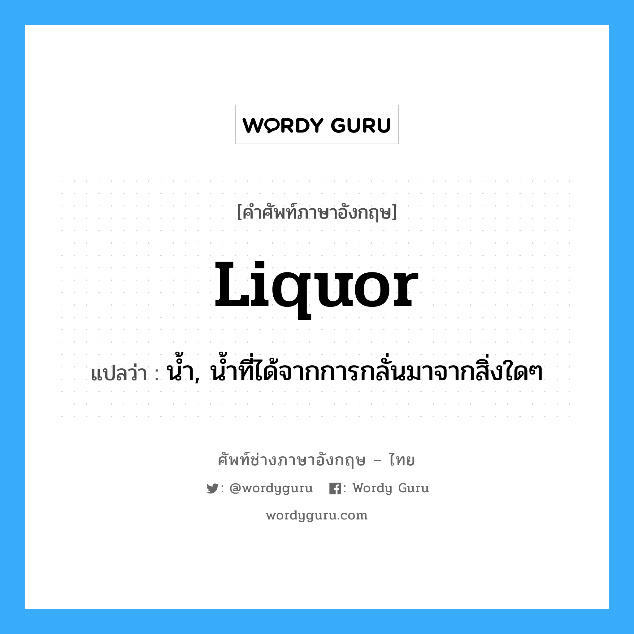 liquor แปลว่า?, คำศัพท์ช่างภาษาอังกฤษ - ไทย liquor คำศัพท์ภาษาอังกฤษ liquor แปลว่า น้ำ, น้ำที่ได้จากการกลั่นมาจากสิ่งใดๆ