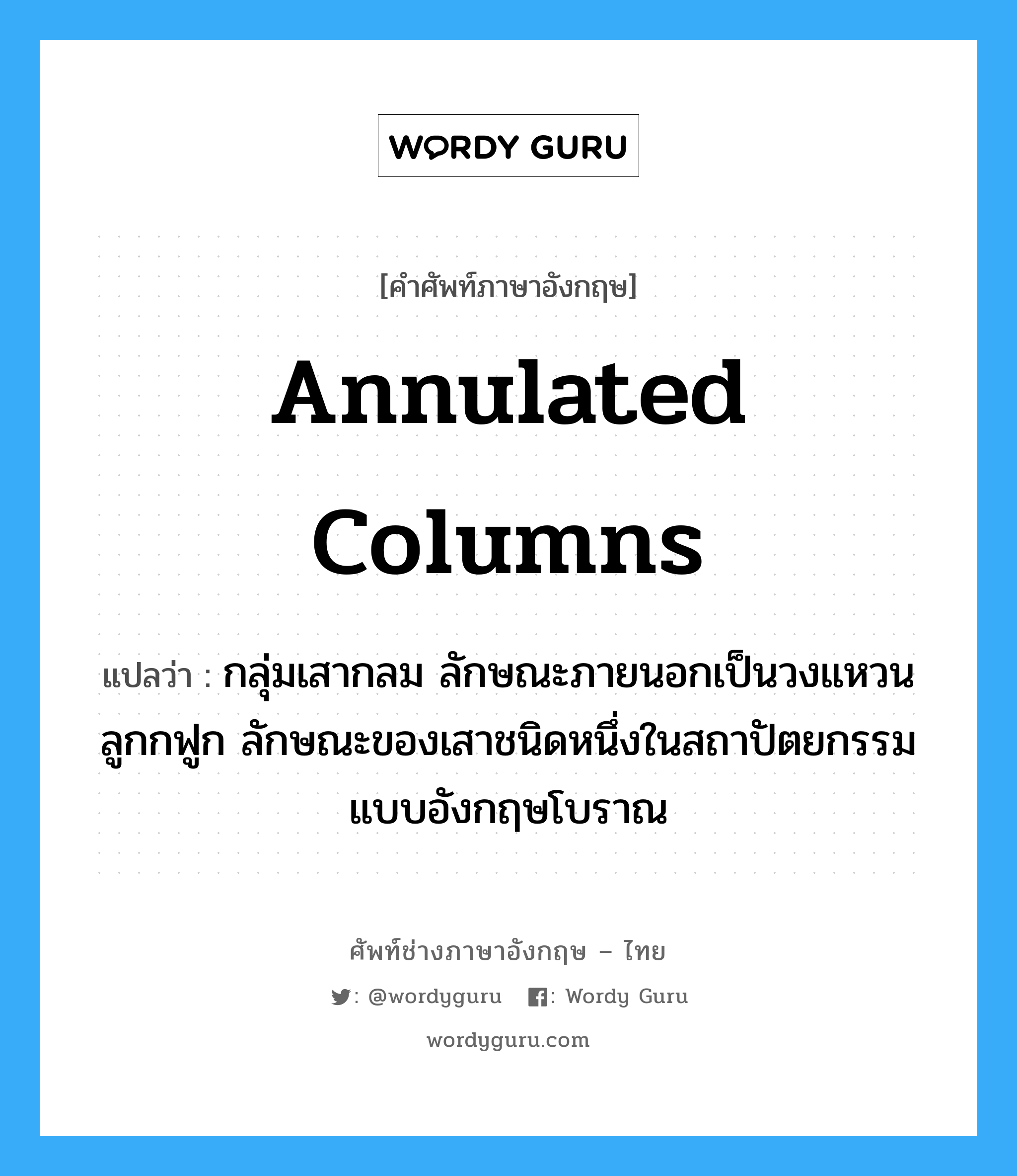 annulated columns แปลว่า?, คำศัพท์ช่างภาษาอังกฤษ - ไทย annulated columns คำศัพท์ภาษาอังกฤษ annulated columns แปลว่า กลุ่มเสากลม ลักษณะภายนอกเป็นวงแหวนลูกกฟูก ลักษณะของเสาชนิดหนึ่งในสถาปัตยกรรมแบบอังกฤษโบราณ