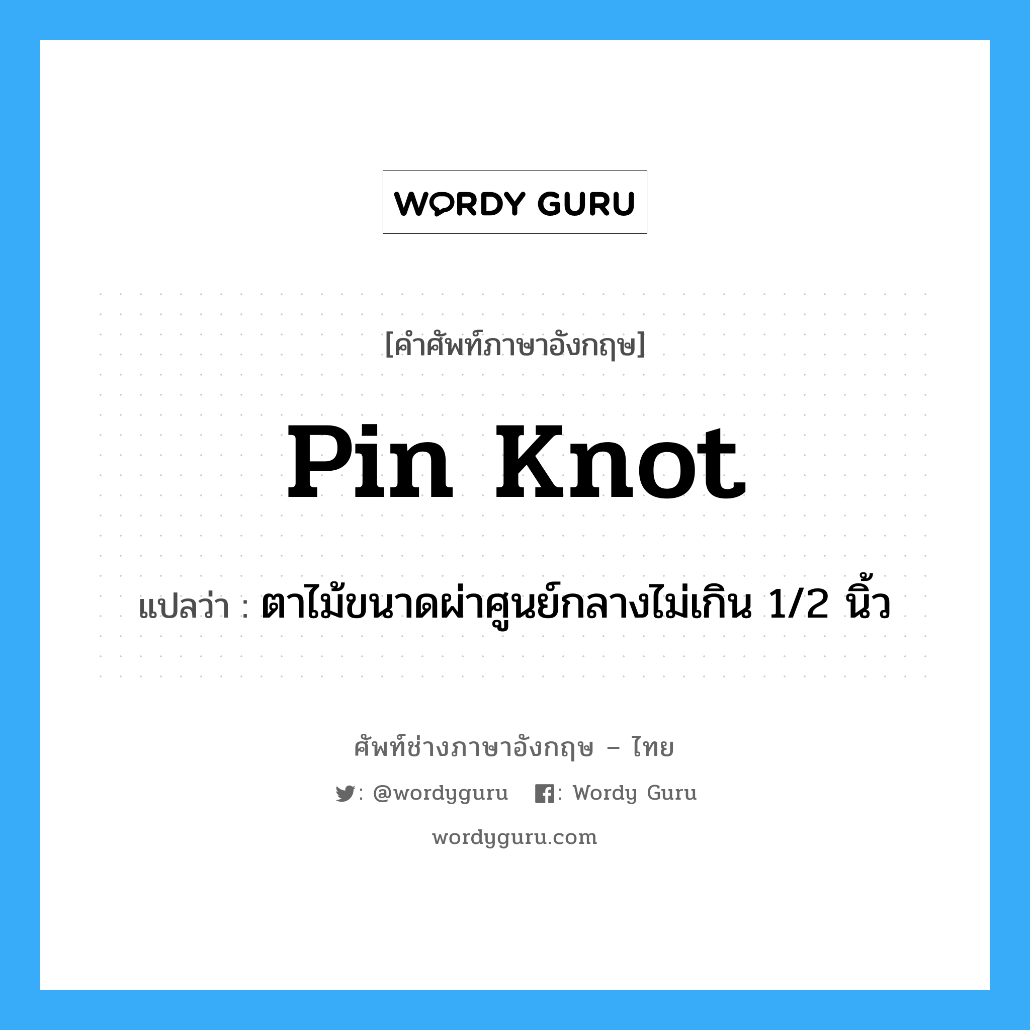 pin knot แปลว่า?, คำศัพท์ช่างภาษาอังกฤษ - ไทย pin knot คำศัพท์ภาษาอังกฤษ pin knot แปลว่า ตาไม้ขนาดผ่าศูนย์กลางไม่เกิน 1/2 นิ้ว
