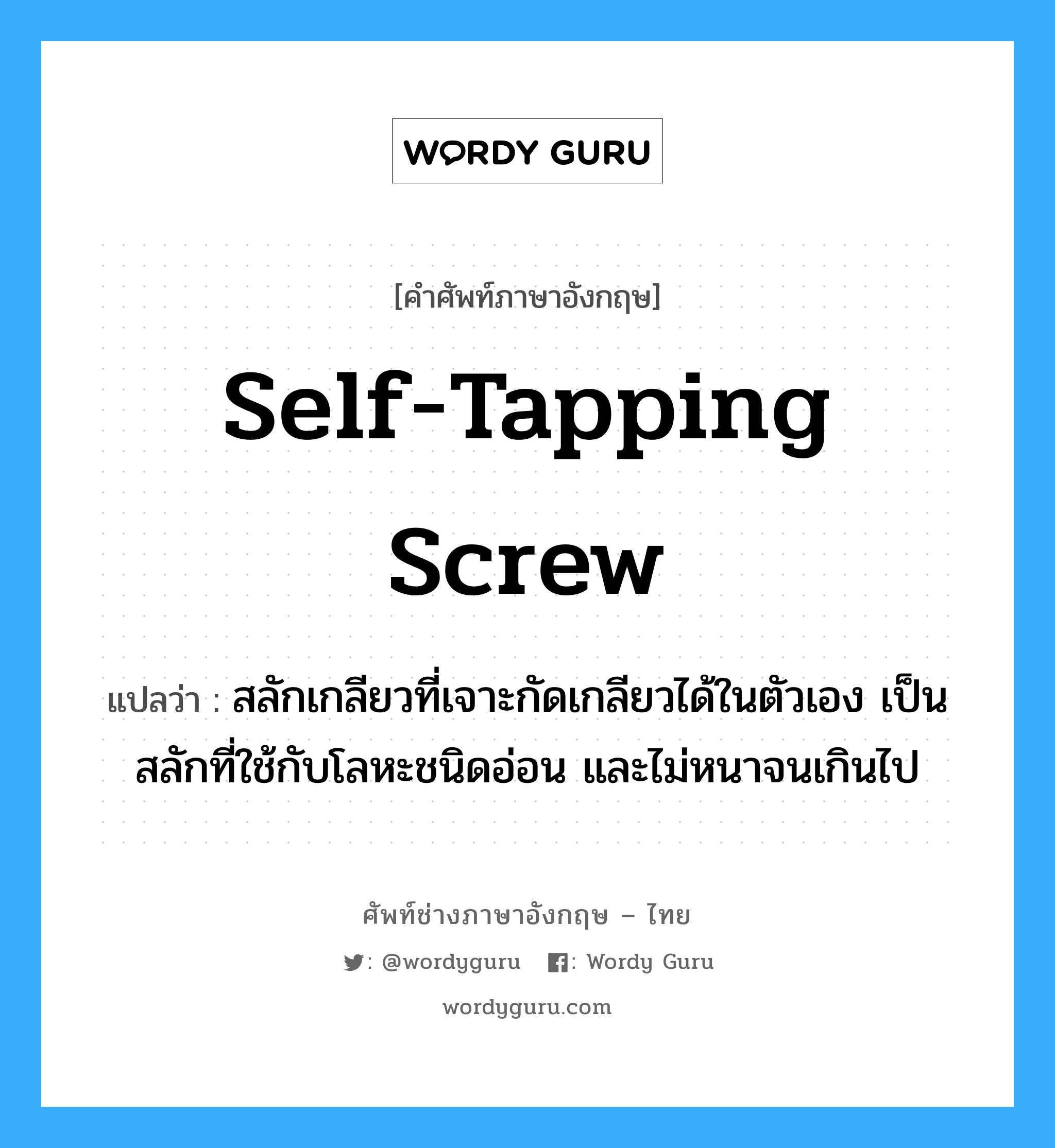 self-tapping screw แปลว่า?, คำศัพท์ช่างภาษาอังกฤษ - ไทย self-tapping screw คำศัพท์ภาษาอังกฤษ self-tapping screw แปลว่า สลักเกลียวที่เจาะกัดเกลียวได้ในตัวเอง เป็นสลักที่ใช้กับโลหะชนิดอ่อน และไม่หนาจนเกินไป