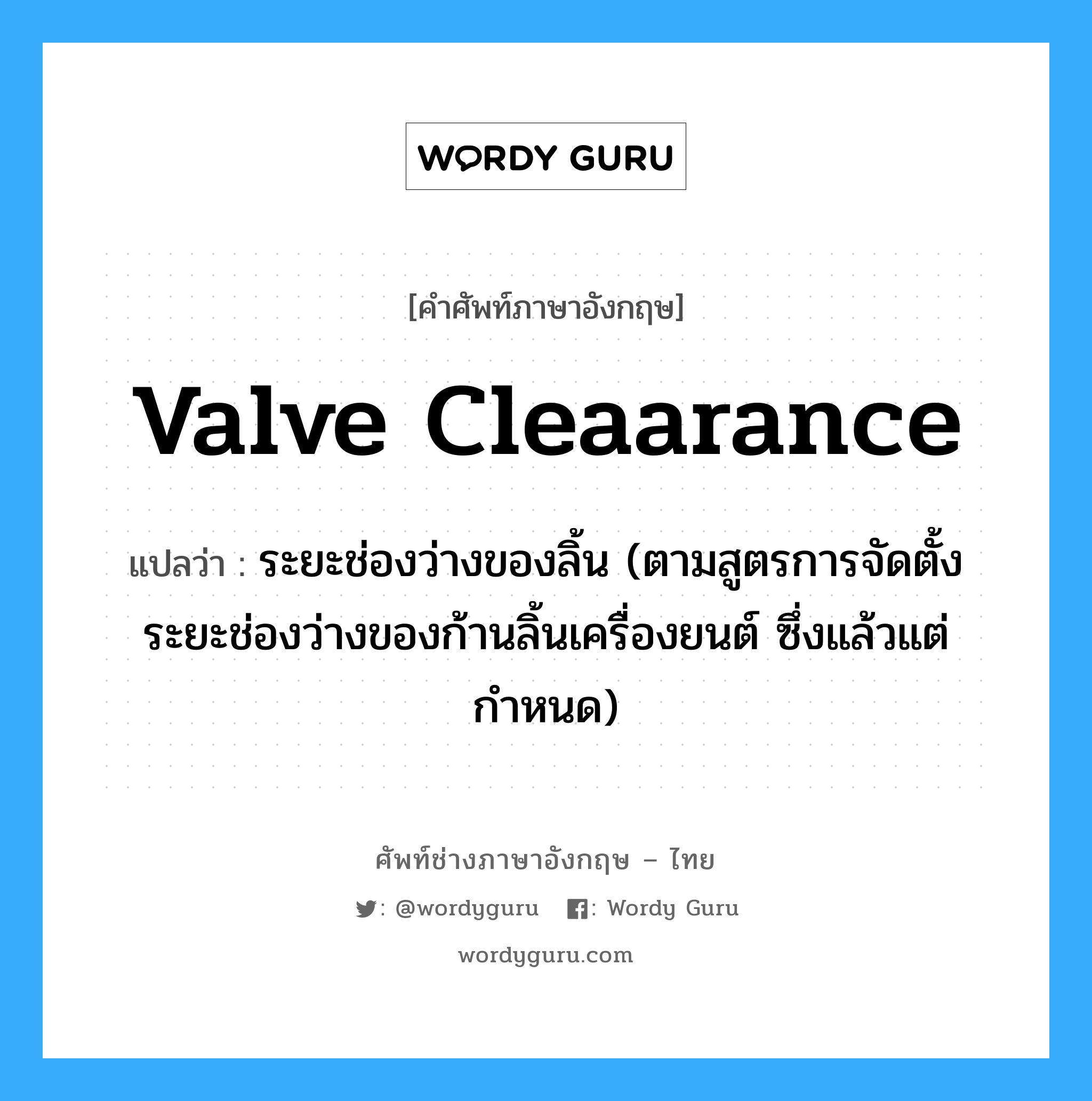 valve cleaarance แปลว่า?, คำศัพท์ช่างภาษาอังกฤษ - ไทย valve cleaarance คำศัพท์ภาษาอังกฤษ valve cleaarance แปลว่า ระยะช่องว่างของลิ้น (ตามสูตรการจัดตั้งระยะช่องว่างของก้านลิ้นเครื่องยนต์ ซึ่งแล้วแต่กำหนด)