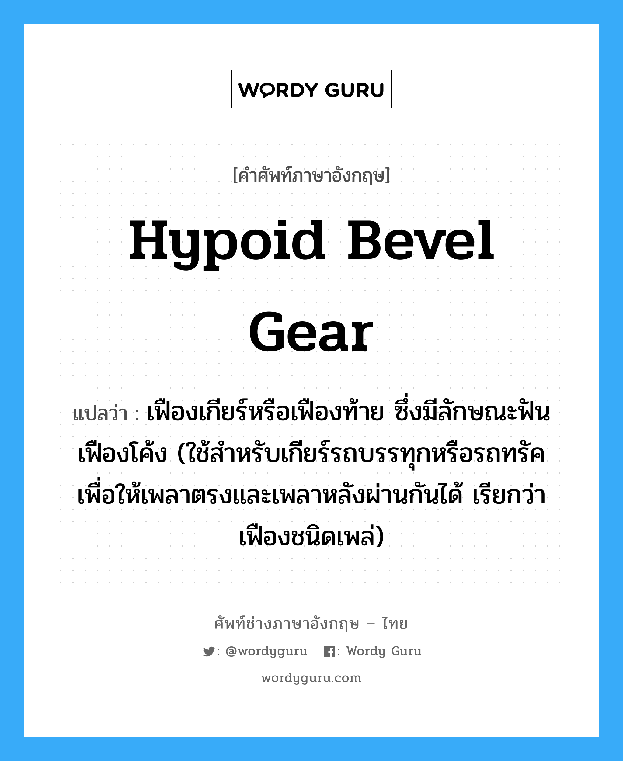 hypoid bevel gear แปลว่า?, คำศัพท์ช่างภาษาอังกฤษ - ไทย hypoid bevel gear คำศัพท์ภาษาอังกฤษ hypoid bevel gear แปลว่า เฟืองเกียร์หรือเฟืองท้าย ซึ่งมีลักษณะฟันเฟืองโค้ง (ใช้สำหรับเกียร์รถบรรทุกหรือรถทรัค เพื่อให้เพลาตรงและเพลาหลังผ่านกันได้ เรียกว่า เฟืองชนิดเพล่)