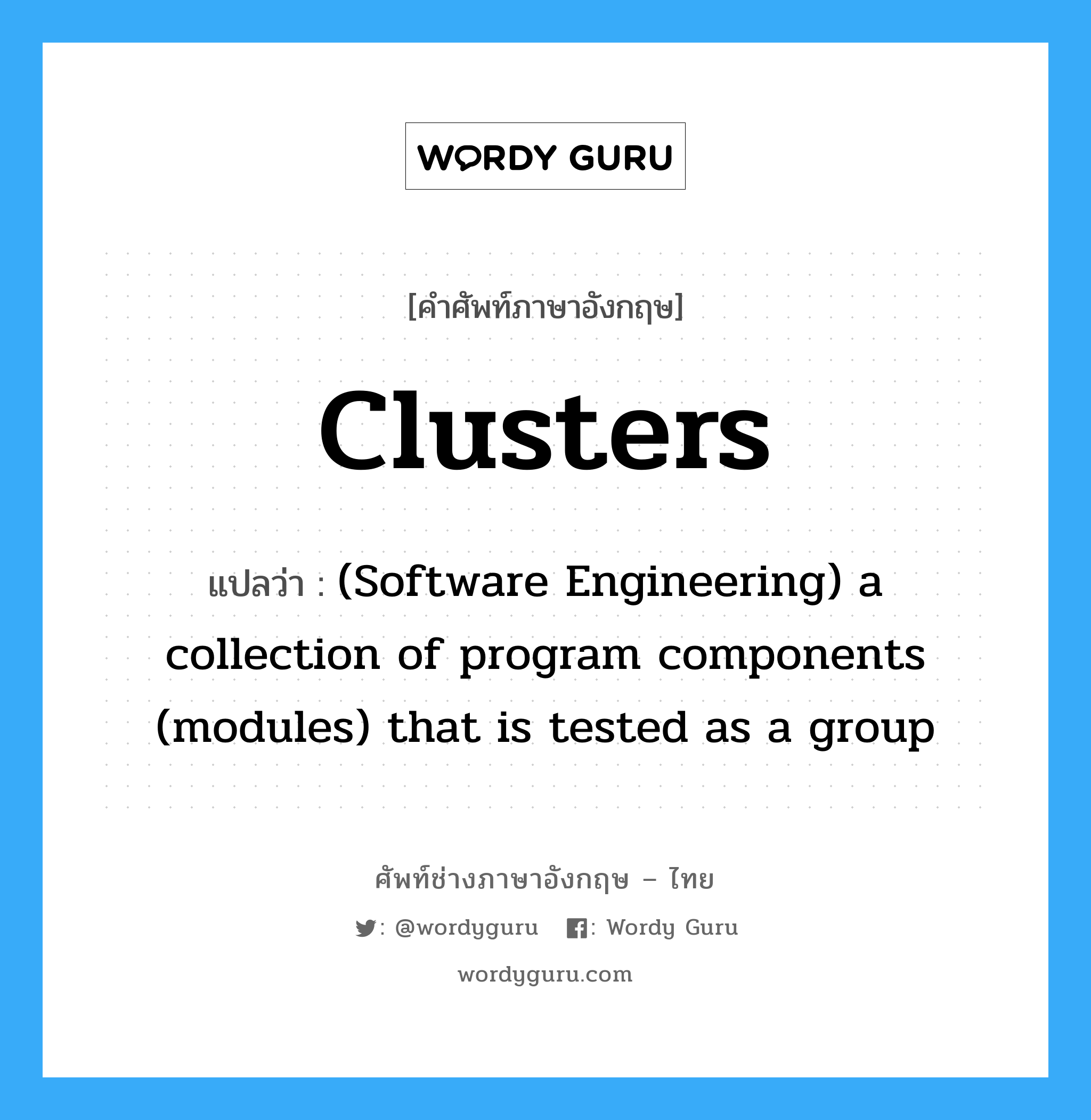 Clusters แปลว่า?, คำศัพท์ช่างภาษาอังกฤษ - ไทย Clusters คำศัพท์ภาษาอังกฤษ Clusters แปลว่า (Software Engineering) a collection of program components (modules) that is tested as a group