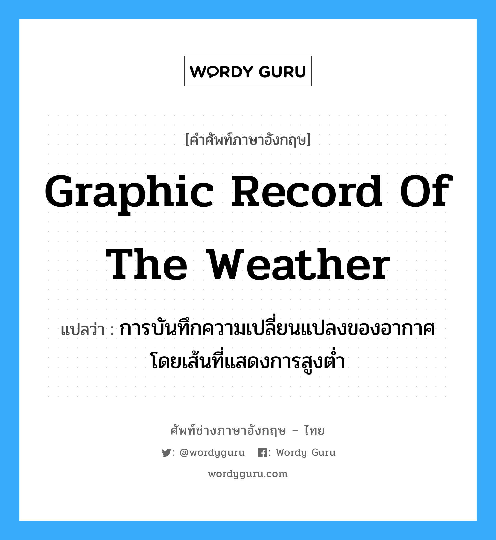 graphic record of the weather แปลว่า?, คำศัพท์ช่างภาษาอังกฤษ - ไทย graphic record of the weather คำศัพท์ภาษาอังกฤษ graphic record of the weather แปลว่า การบันทึกความเปลี่ยนแปลงของอากาศ โดยเส้นที่แสดงการสูงต่ำ