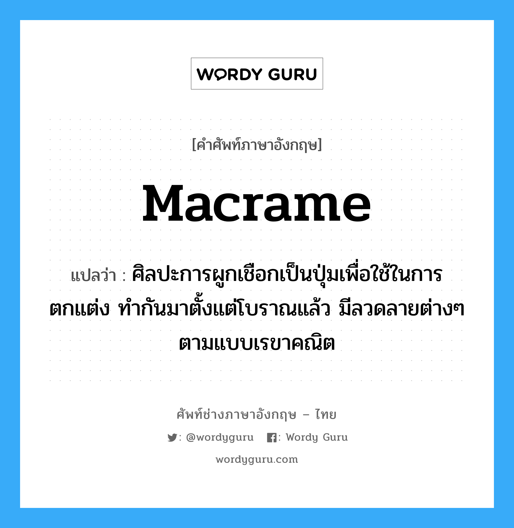 macrame แปลว่า?, คำศัพท์ช่างภาษาอังกฤษ - ไทย macrame คำศัพท์ภาษาอังกฤษ macrame แปลว่า ศิลปะการผูกเชือกเป็นปุ่มเพื่อใช้ในการตกแต่ง ทำกันมาตั้งแต่โบราณแล้ว มีลวดลายต่างๆตามแบบเรขาคณิต