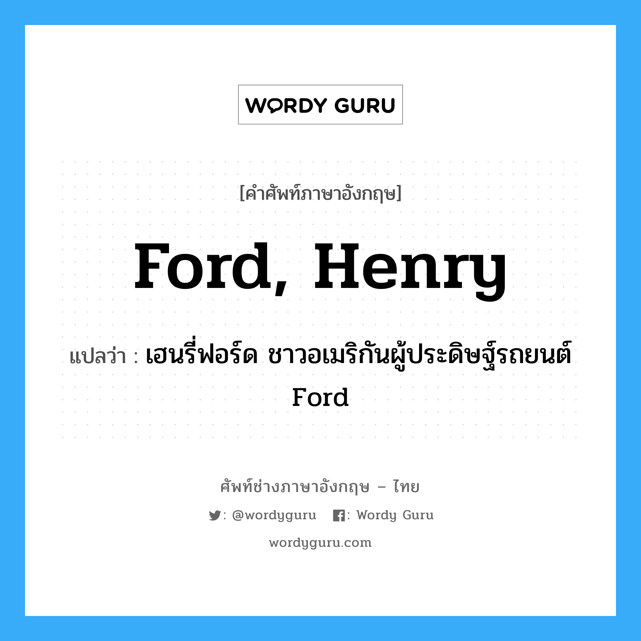 Ford, Henry แปลว่า?, คำศัพท์ช่างภาษาอังกฤษ - ไทย Ford, Henry คำศัพท์ภาษาอังกฤษ Ford, Henry แปลว่า เฮนรี่ฟอร์ด ชาวอเมริกันผู้ประดิษฐ์รถยนต์ Ford