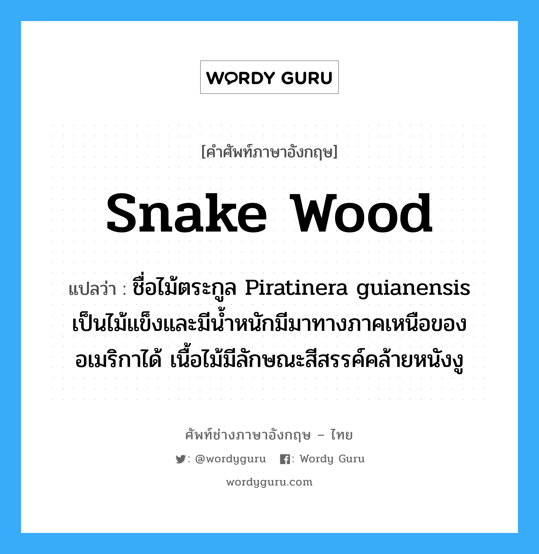 snake wood แปลว่า?, คำศัพท์ช่างภาษาอังกฤษ - ไทย snake wood คำศัพท์ภาษาอังกฤษ snake wood แปลว่า ชื่อไม้ตระกูล Piratinera guianensis เป็นไม้แข็งและมีน้ำหนักมีมาทางภาคเหนือของอเมริกาได้ เนื้อไม้มีลักษณะสีสรรค์คล้ายหนังงู