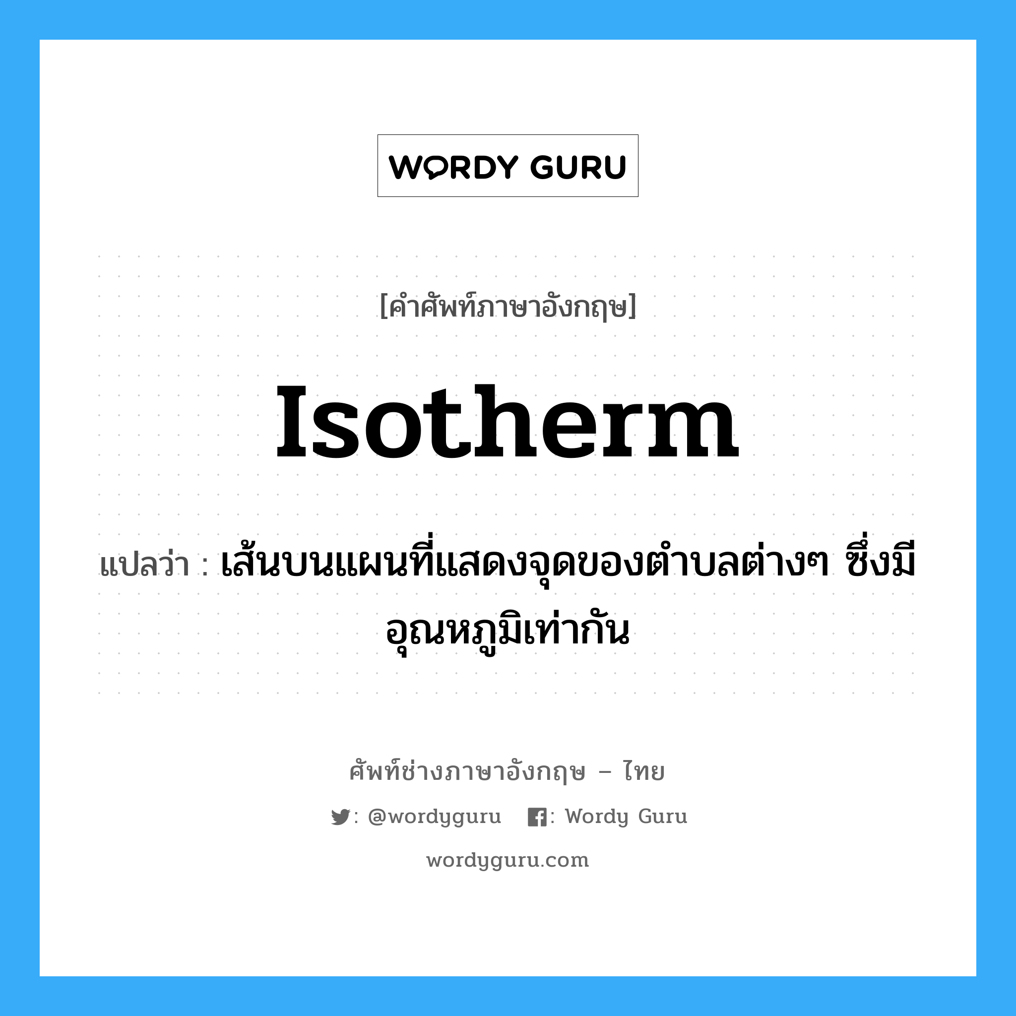 isotherm แปลว่า?, คำศัพท์ช่างภาษาอังกฤษ - ไทย isotherm คำศัพท์ภาษาอังกฤษ isotherm แปลว่า เส้นบนแผนที่แสดงจุดของตำบลต่างๆ ซึ่งมีอุณหภูมิเท่ากัน