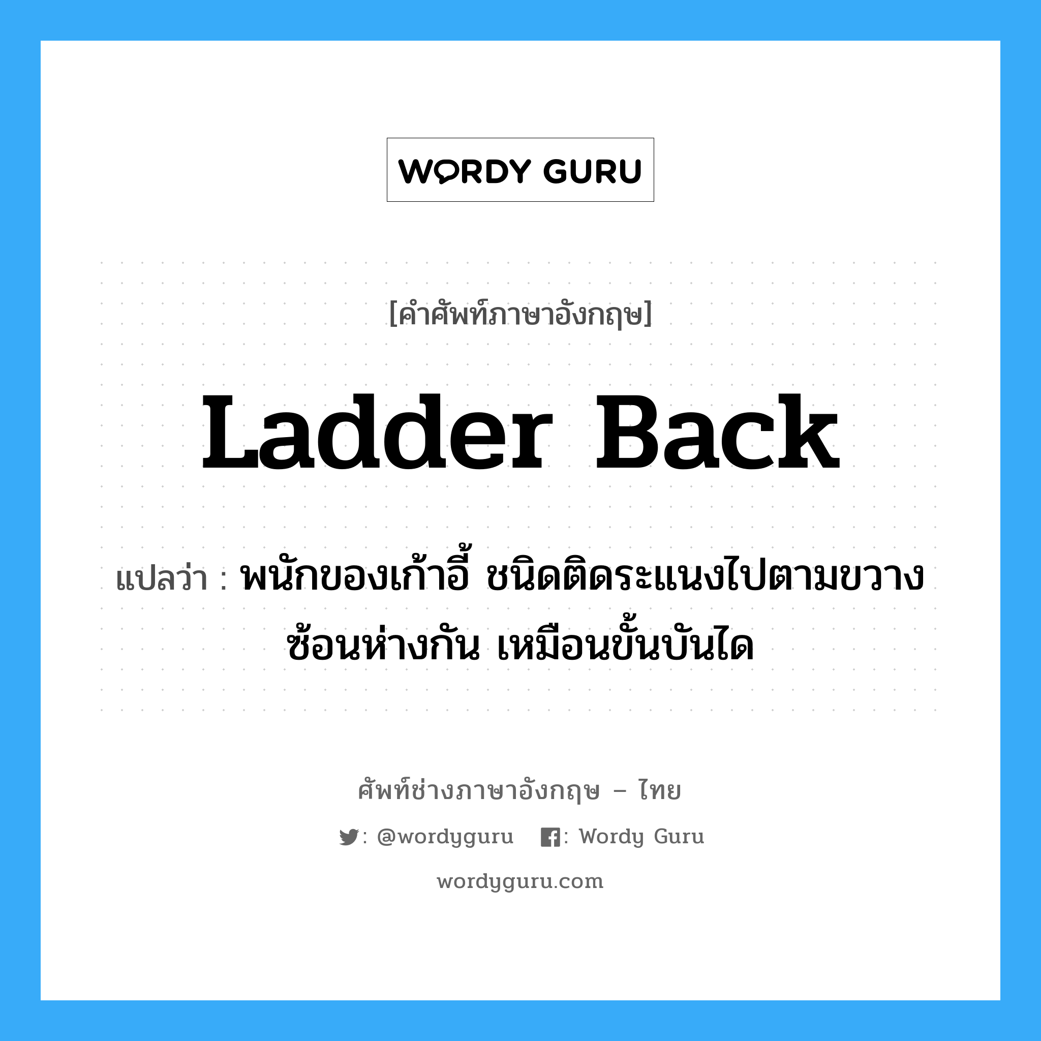 ladder back แปลว่า?, คำศัพท์ช่างภาษาอังกฤษ - ไทย ladder back คำศัพท์ภาษาอังกฤษ ladder back แปลว่า พนักของเก้าอี้ ชนิดติดระแนงไปตามขวางซ้อนห่างกัน เหมือนขั้นบันได