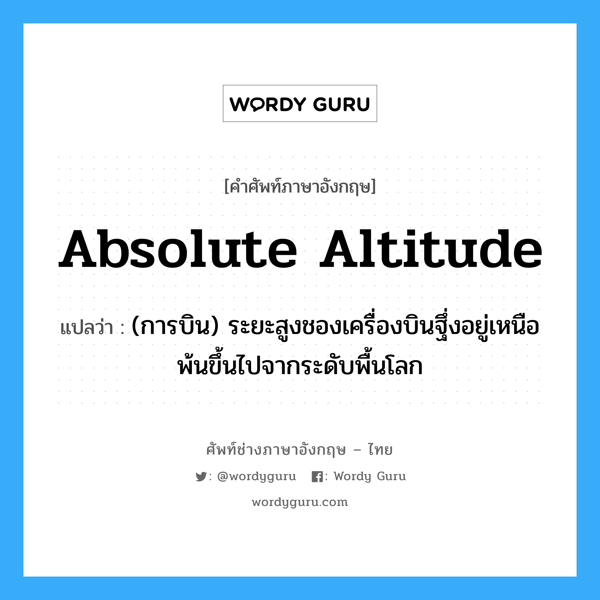 absolute altitude แปลว่า?, คำศัพท์ช่างภาษาอังกฤษ - ไทย absolute altitude คำศัพท์ภาษาอังกฤษ absolute altitude แปลว่า (การบิน) ระยะสูงชองเครื่องบินฐึ่งอยู่เหนือ พ้นขึ้นไปจากระดับพื้นโลก