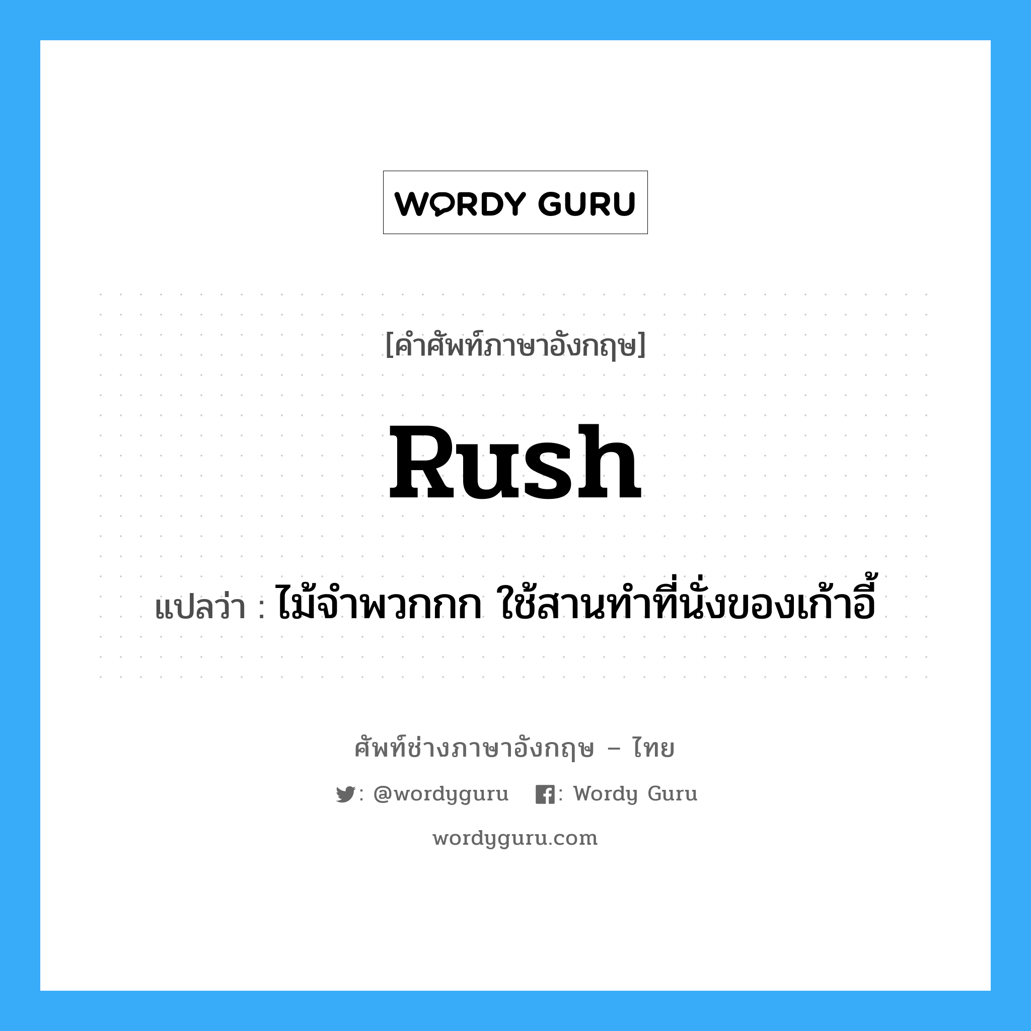 rush แปลว่า?, คำศัพท์ช่างภาษาอังกฤษ - ไทย rush คำศัพท์ภาษาอังกฤษ rush แปลว่า ไม้จำพวกกก ใช้สานทำที่นั่งของเก้าอี้
