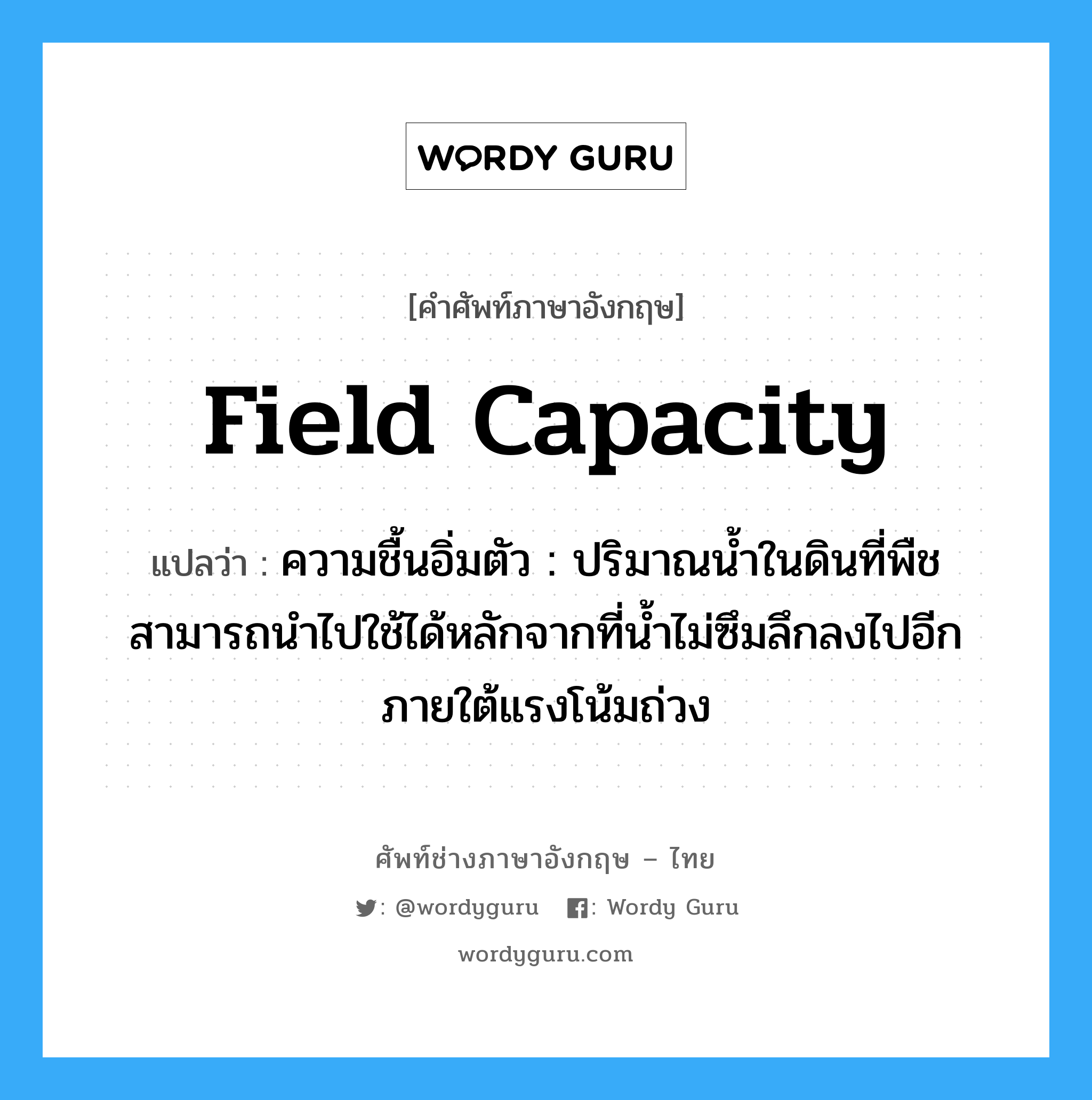 field capacity แปลว่า?, คำศัพท์ช่างภาษาอังกฤษ - ไทย field capacity คำศัพท์ภาษาอังกฤษ field capacity แปลว่า ความชื้นอิ่มตัว : ปริมาณน้ำในดินที่พืชสามารถนำไปใช้ได้หลักจากที่น้ำไม่ซึมลึกลงไปอีกภายใต้แรงโน้มถ่วง