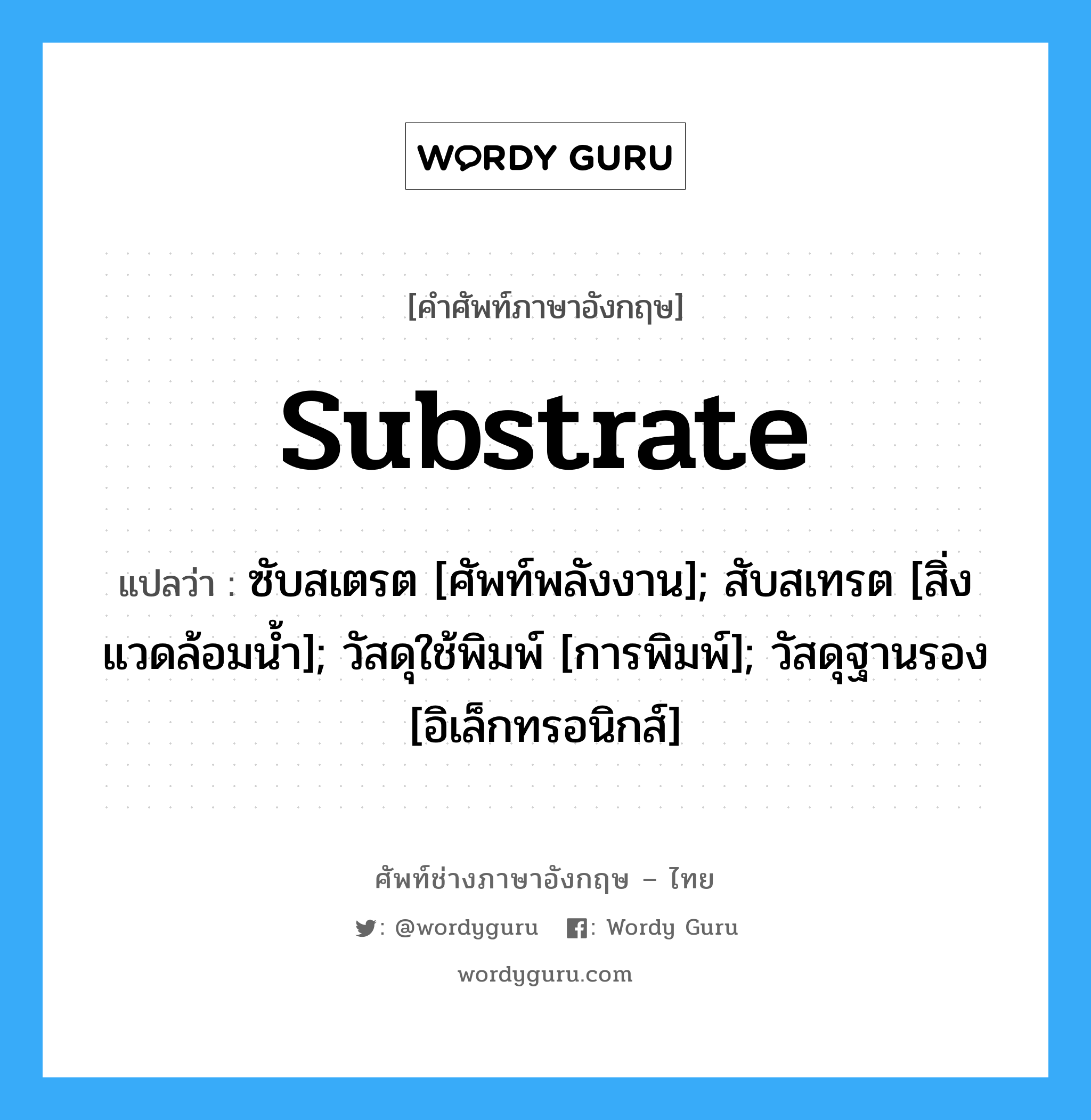 substrate แปลว่า?, คำศัพท์ช่างภาษาอังกฤษ - ไทย substrate คำศัพท์ภาษาอังกฤษ substrate แปลว่า ซับสเตรต [ศัพท์พลังงาน]; สับสเทรต [สิ่งแวดล้อมน้ำ]; วัสดุใช้พิมพ์ [การพิมพ์]; วัสดุฐานรอง [อิเล็กทรอนิกส์]