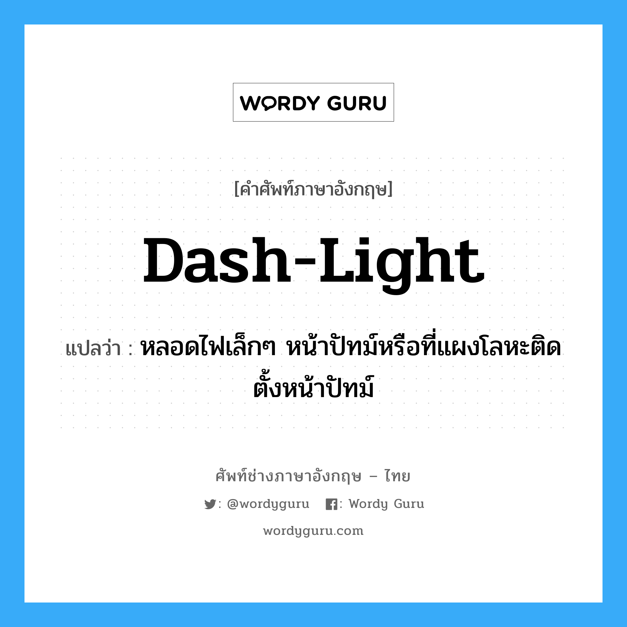 dash-light แปลว่า?, คำศัพท์ช่างภาษาอังกฤษ - ไทย dash-light คำศัพท์ภาษาอังกฤษ dash-light แปลว่า หลอดไฟเล็กๆ หน้าปัทม์หรือที่แผงโลหะติดตั้งหน้าปัทม์