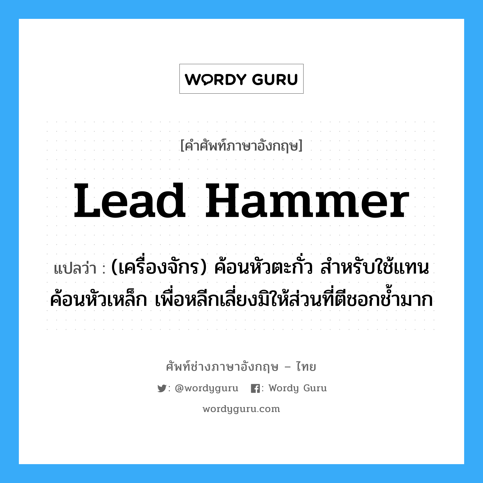 lead hammer แปลว่า?, คำศัพท์ช่างภาษาอังกฤษ - ไทย lead hammer คำศัพท์ภาษาอังกฤษ lead hammer แปลว่า (เครื่องจักร) ค้อนหัวตะกั่ว สำหรับใช้แทนค้อนหัวเหล็ก เพื่อหลีกเลี่ยงมิให้ส่วนที่ตีชอกช้ำมาก