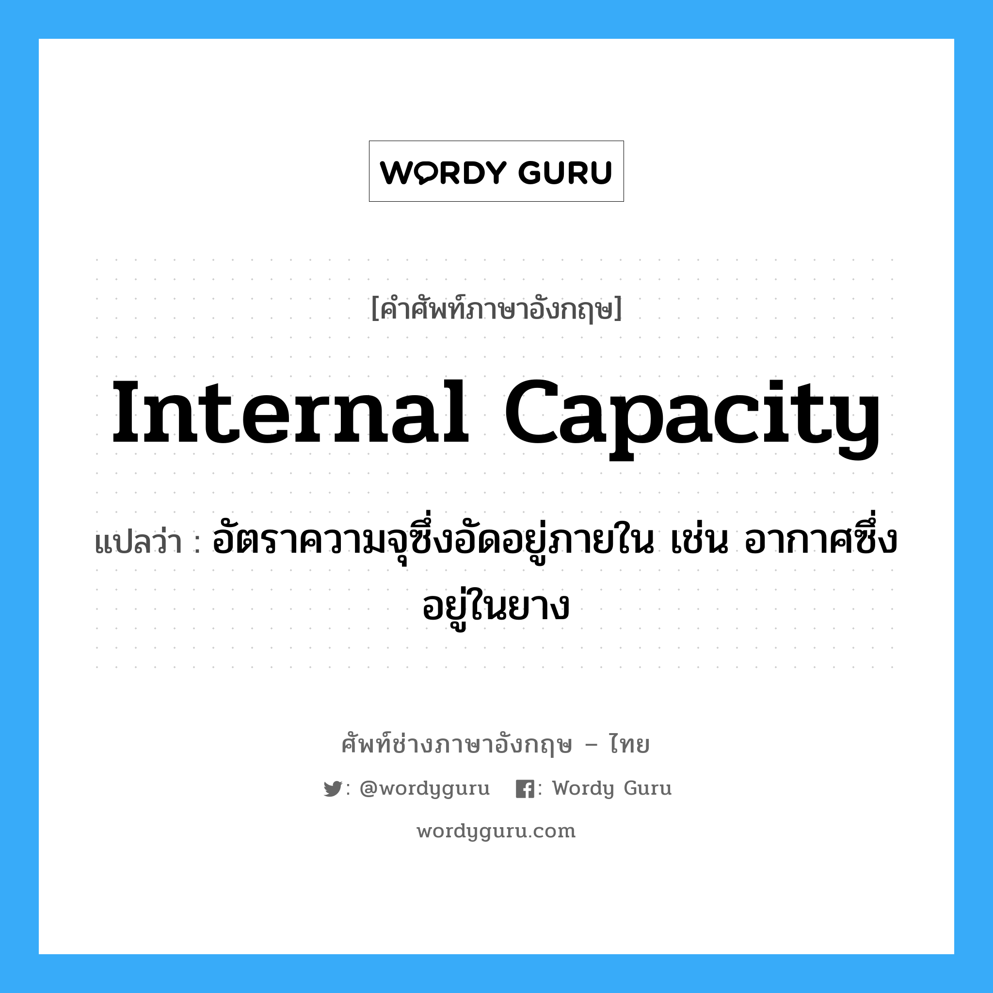 internal capacity แปลว่า?, คำศัพท์ช่างภาษาอังกฤษ - ไทย internal capacity คำศัพท์ภาษาอังกฤษ internal capacity แปลว่า อัตราความจุซึ่งอัดอยู่ภายใน เช่น อากาศซึ่งอยู่ในยาง