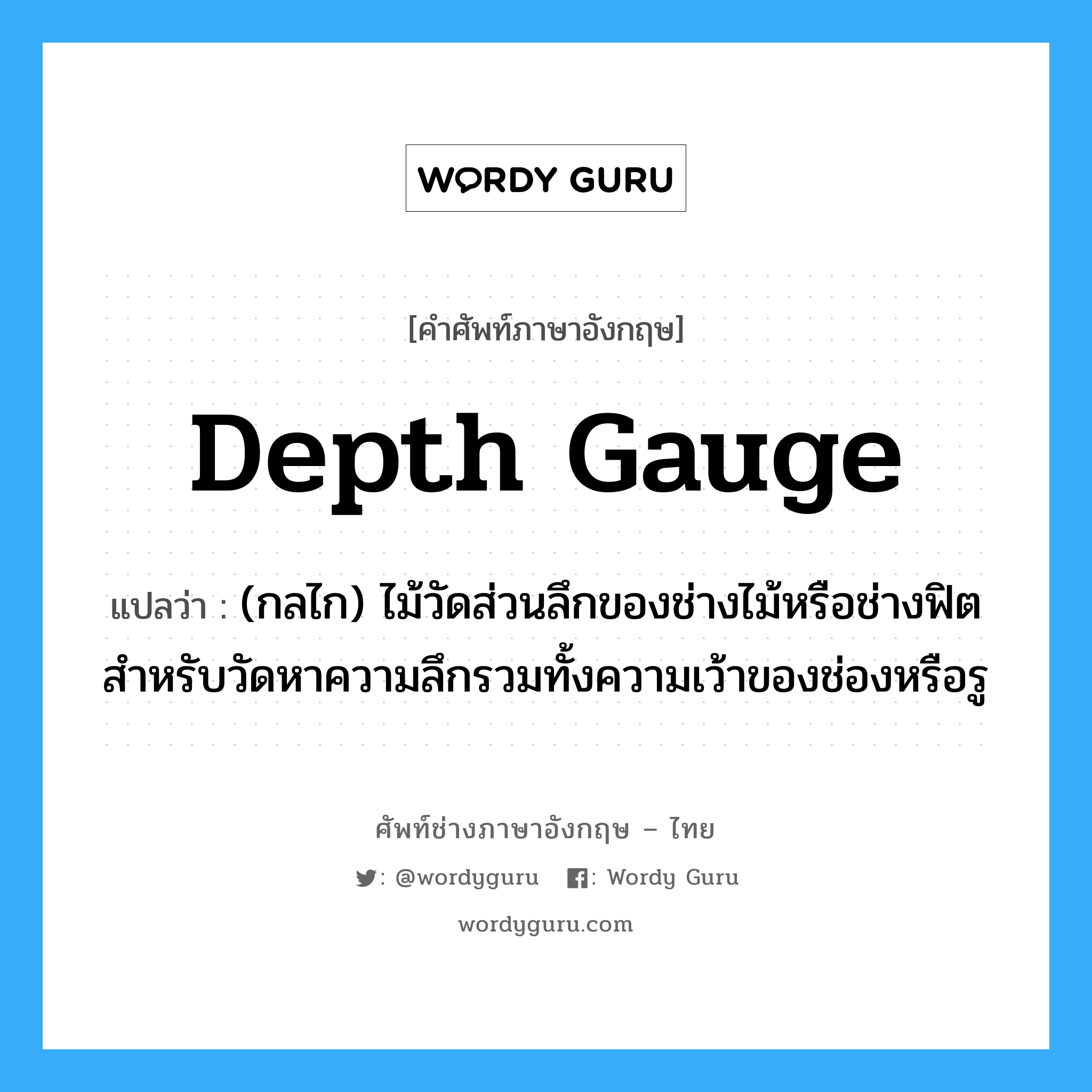 depth gauge แปลว่า?, คำศัพท์ช่างภาษาอังกฤษ - ไทย depth gauge คำศัพท์ภาษาอังกฤษ depth gauge แปลว่า (กลไก) ไม้วัดส่วนลึกของช่างไม้หรือช่างฟิต สำหรับวัดหาความลึกรวมทั้งความเว้าของช่องหรือรู