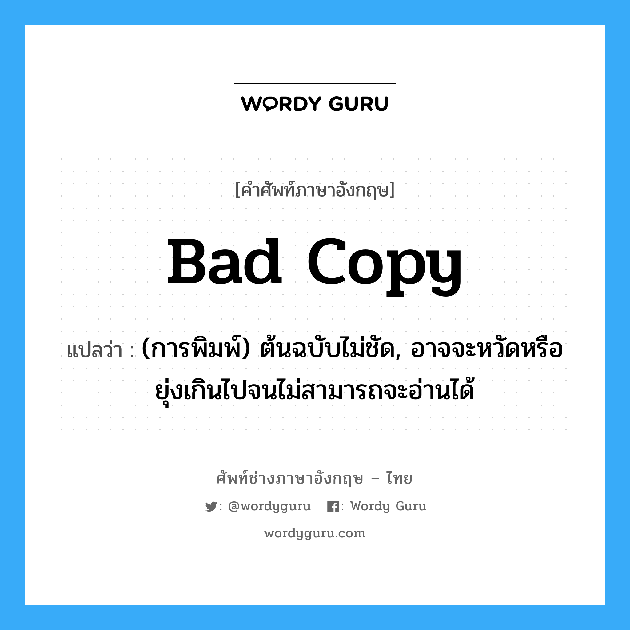 bad copy แปลว่า?, คำศัพท์ช่างภาษาอังกฤษ - ไทย bad copy คำศัพท์ภาษาอังกฤษ bad copy แปลว่า (การพิมพ์) ต้นฉบับไม่ชัด, อาจจะหวัดหรือยุ่งเกินไปจนไม่สามารถจะอ่านได้